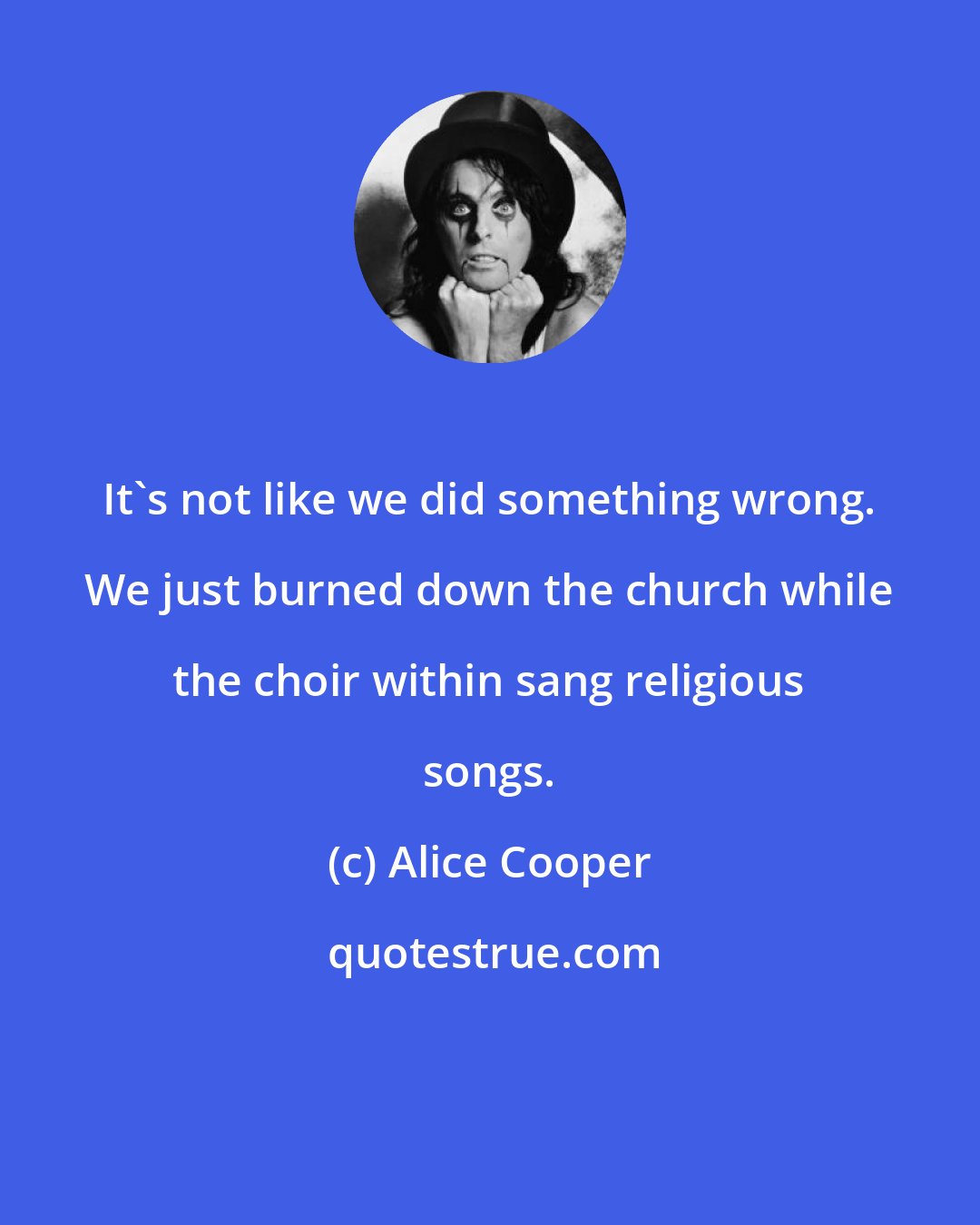 Alice Cooper: It's not like we did something wrong. We just burned down the church while the choir within sang religious songs.
