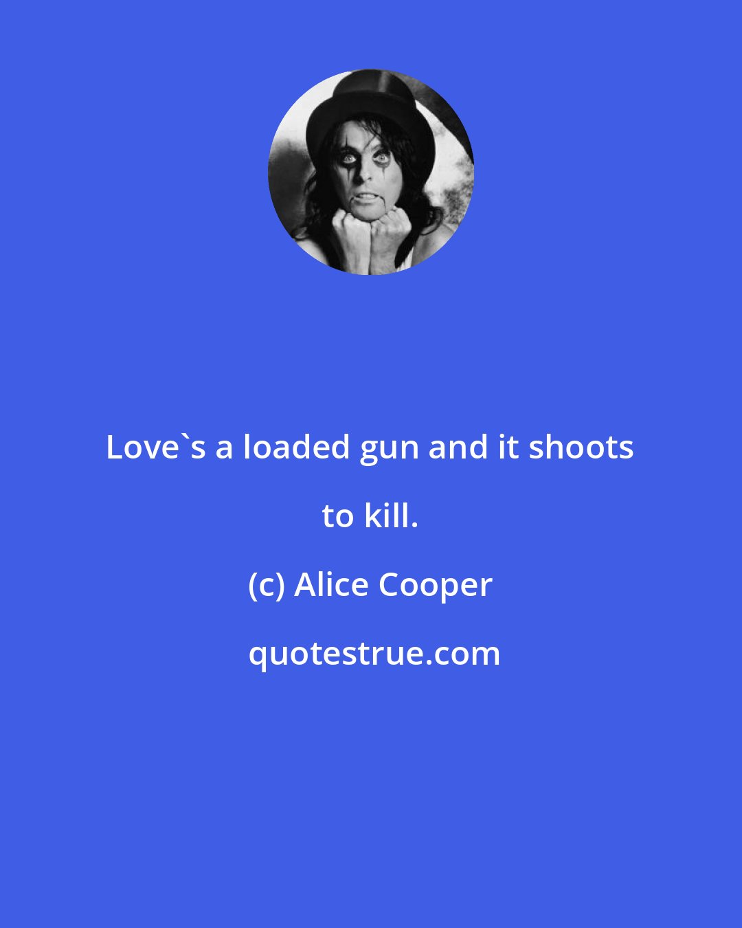 Alice Cooper: Love's a loaded gun and it shoots to kill.