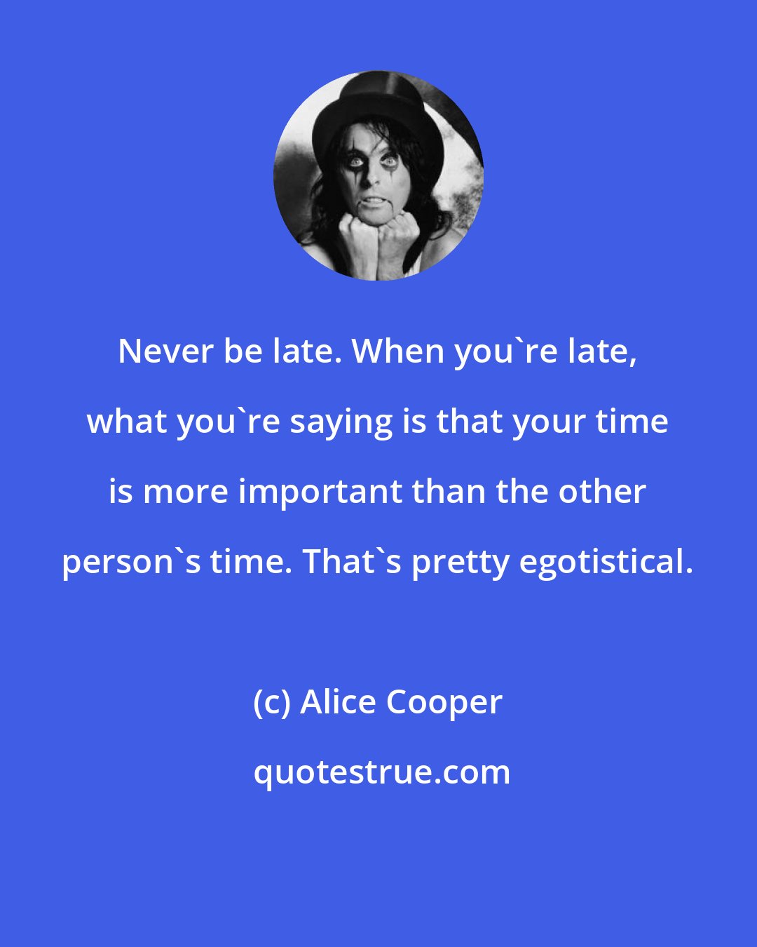 Alice Cooper: Never be late. When you're late, what you're saying is that your time is more important than the other person's time. That's pretty egotistical.