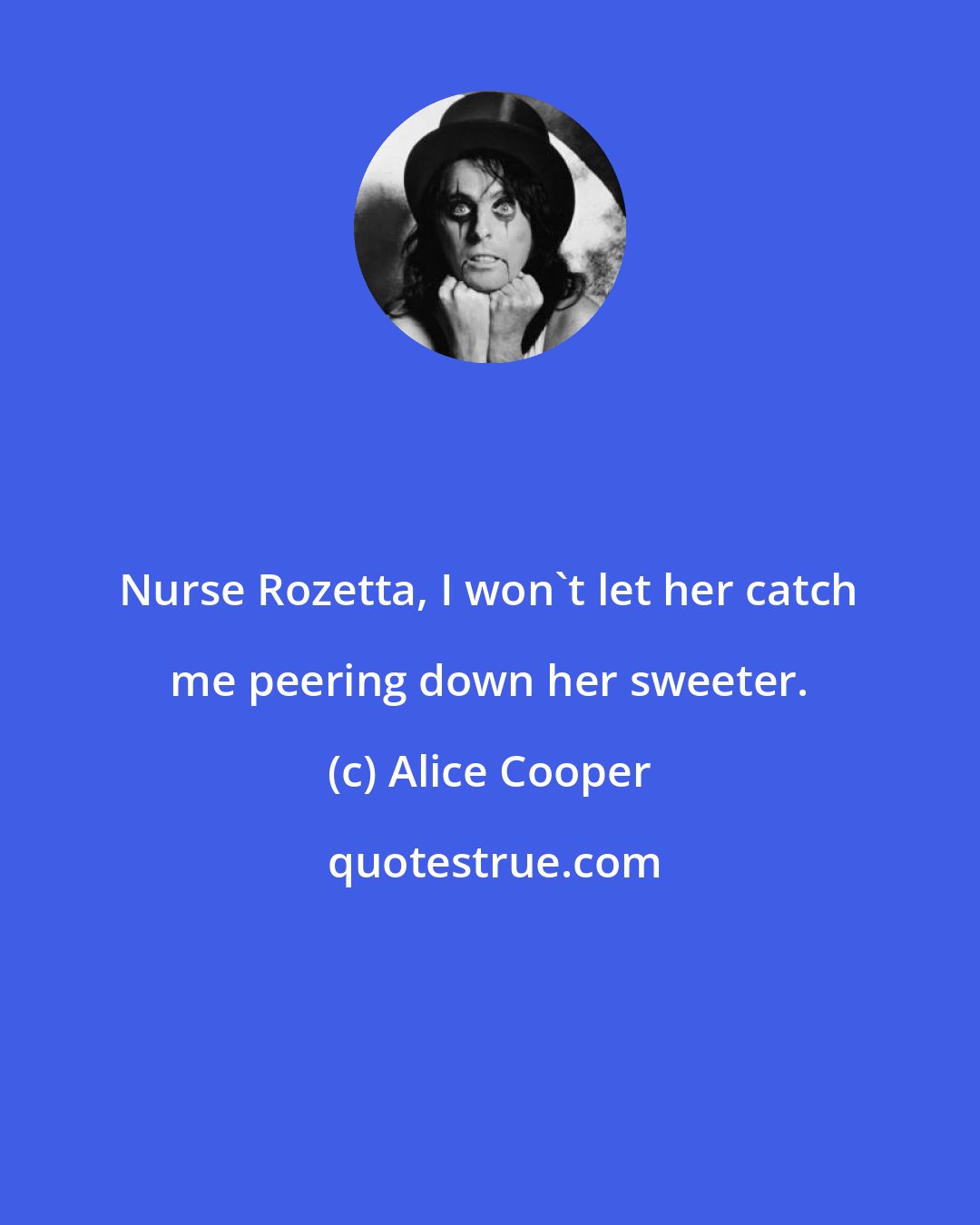 Alice Cooper: Nurse Rozetta, I won't let her catch me peering down her sweeter.