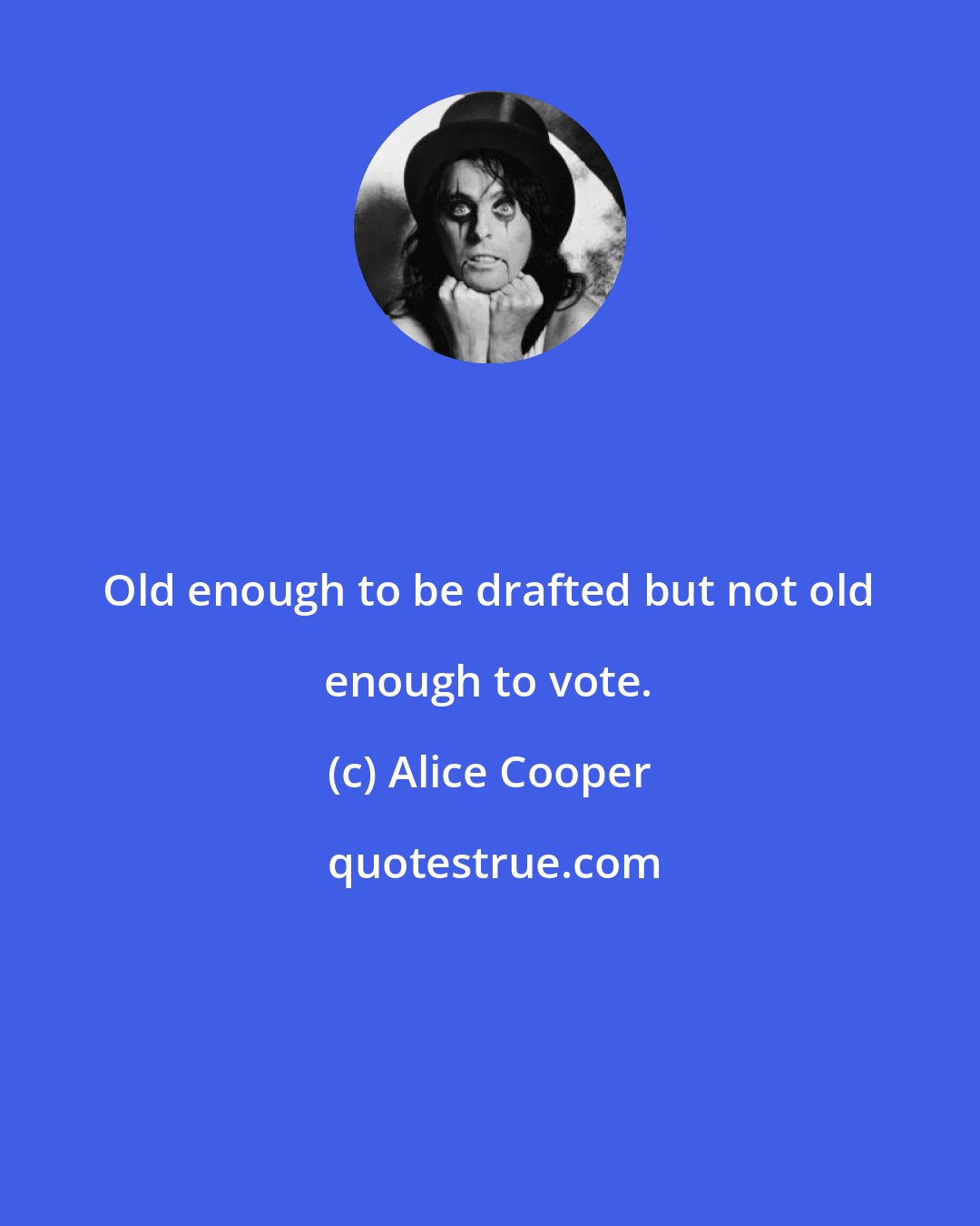 Alice Cooper: Old enough to be drafted but not old enough to vote.