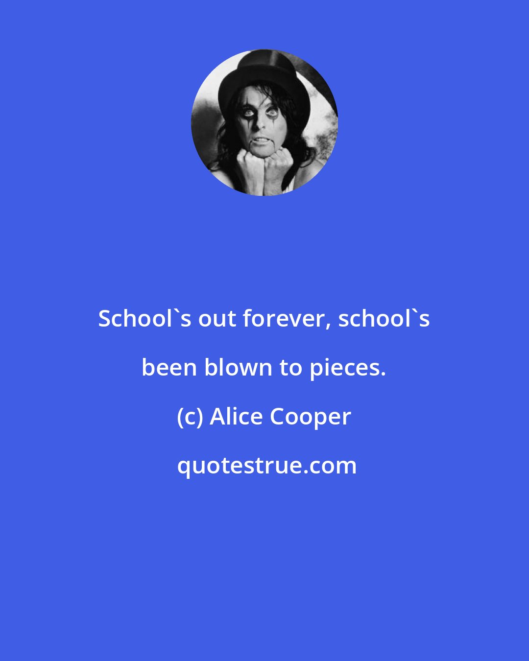 Alice Cooper: School's out forever, school's been blown to pieces.