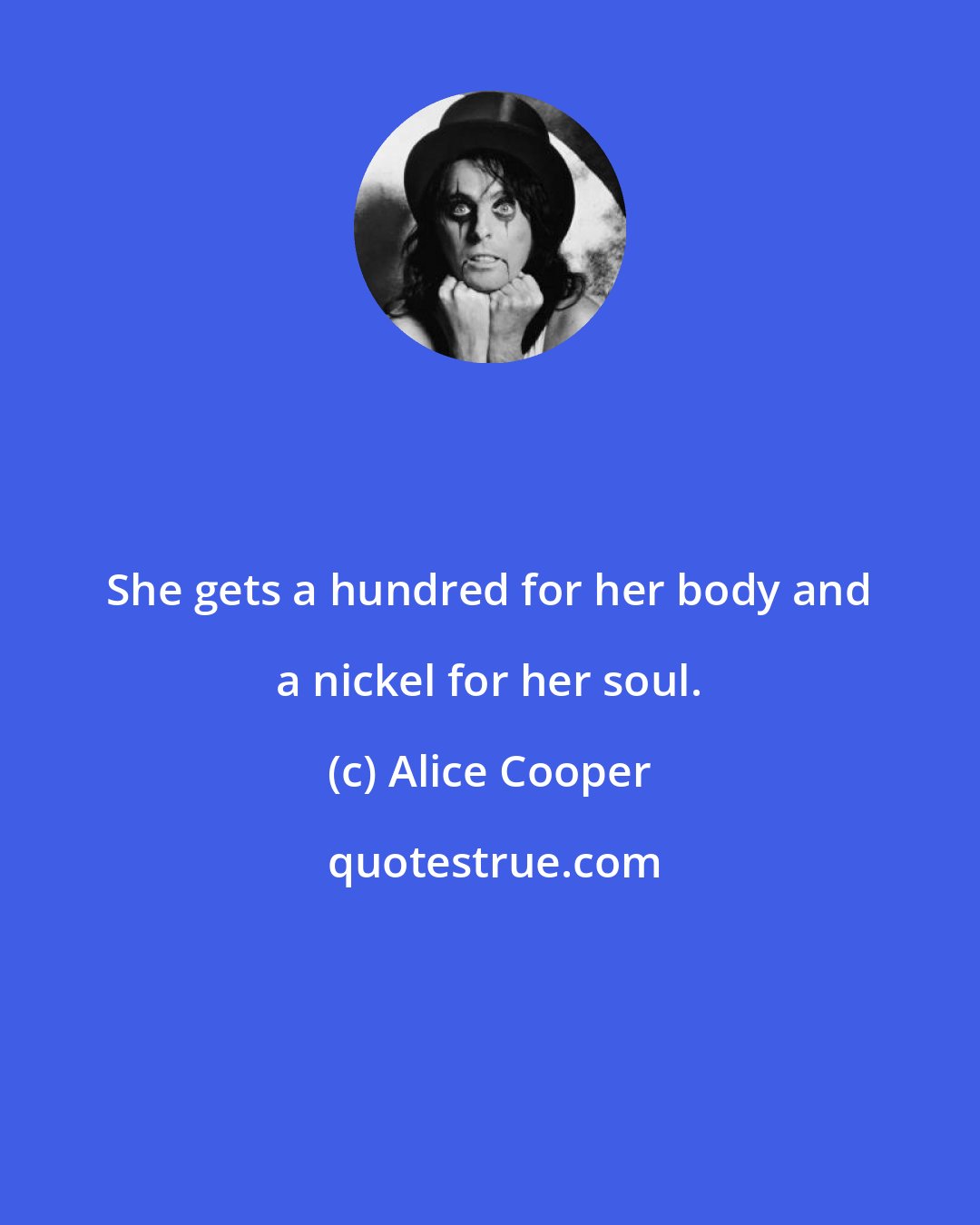 Alice Cooper: She gets a hundred for her body and a nickel for her soul.