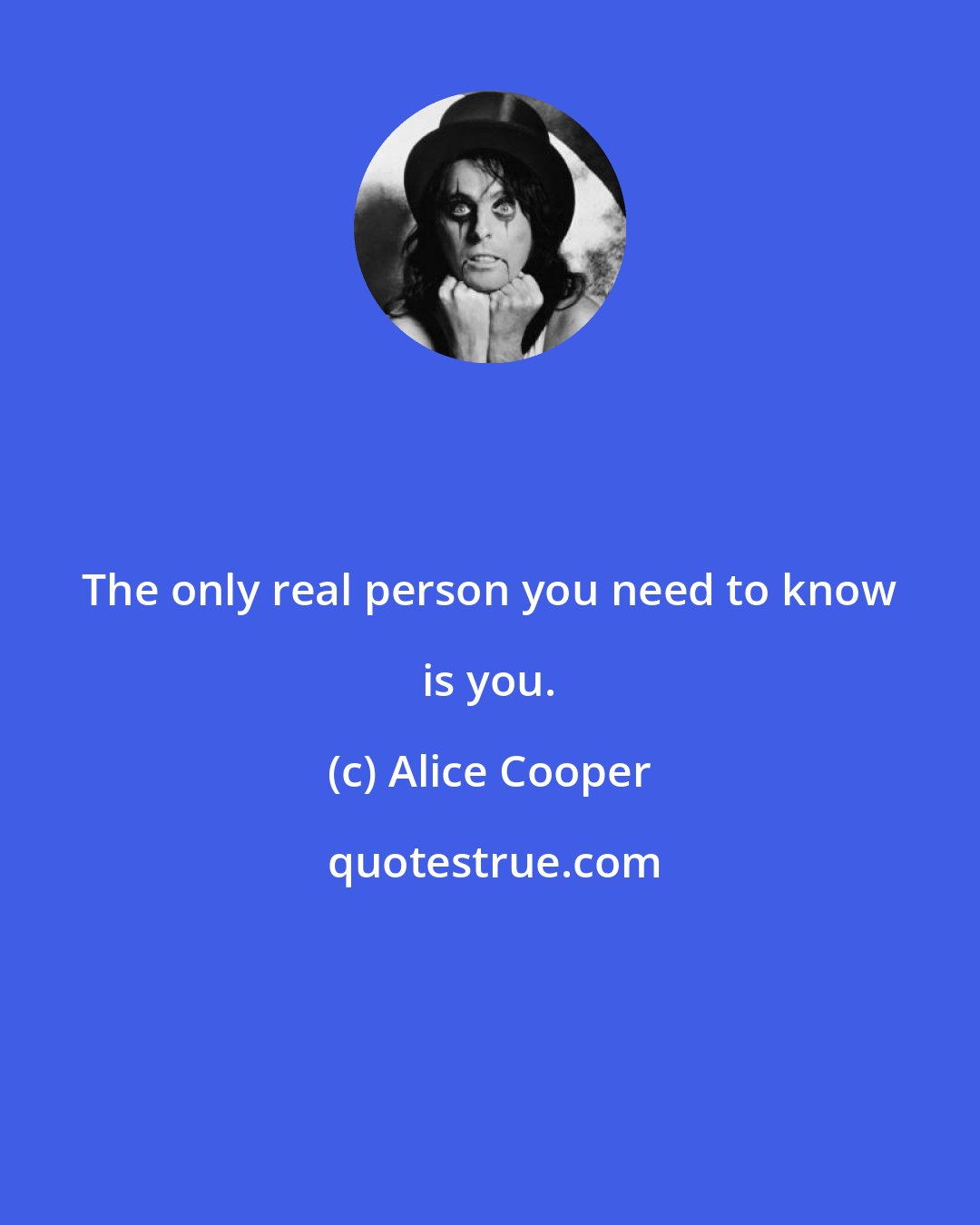 Alice Cooper: The only real person you need to know is you.