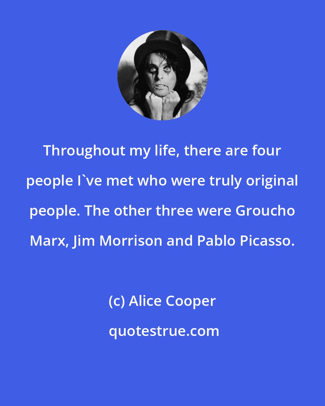 Alice Cooper: Throughout my life, there are four people I've met who were truly original people. The other three were Groucho Marx, Jim Morrison and Pablo Picasso.