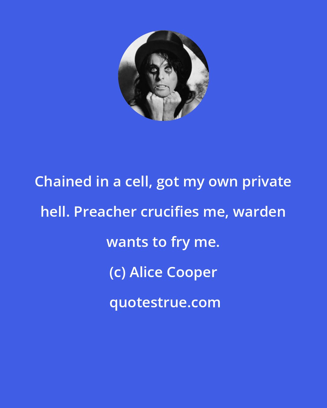 Alice Cooper: Chained in a cell, got my own private hell. Preacher crucifies me, warden wants to fry me.