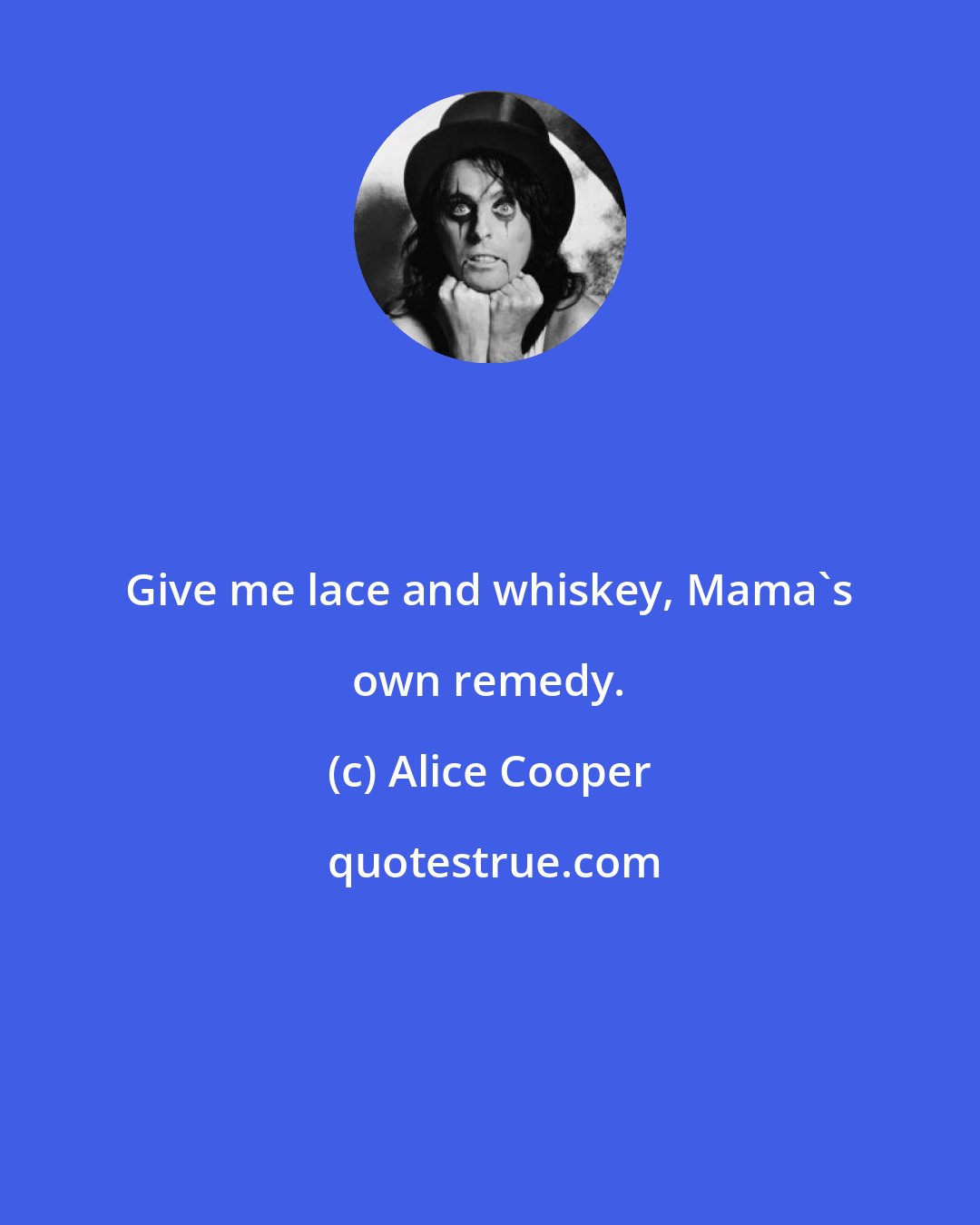 Alice Cooper: Give me lace and whiskey, Mama's own remedy.