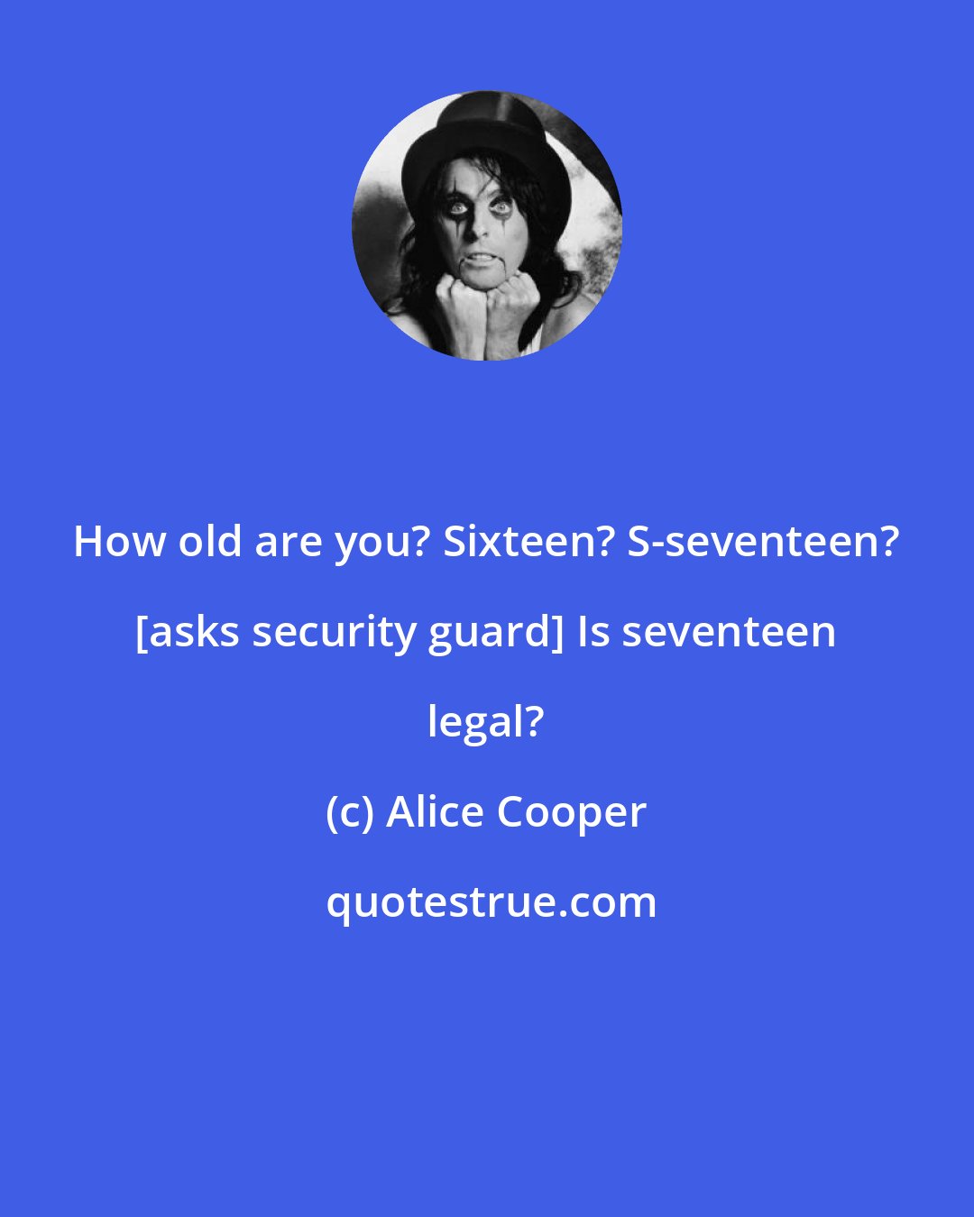 Alice Cooper: How old are you? Sixteen? S-seventeen? [asks security guard] Is seventeen legal?