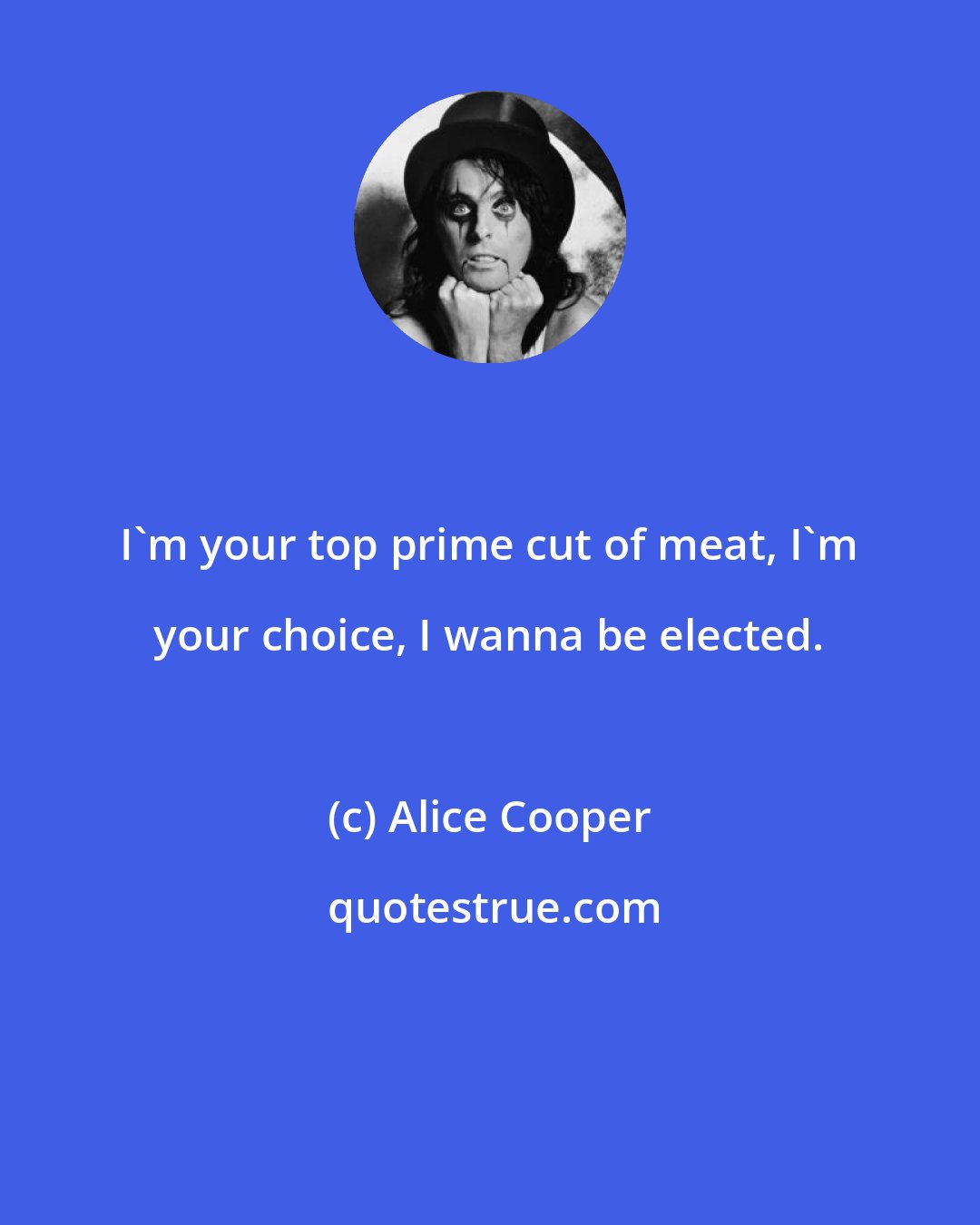 Alice Cooper: I'm your top prime cut of meat, I'm your choice, I wanna be elected.