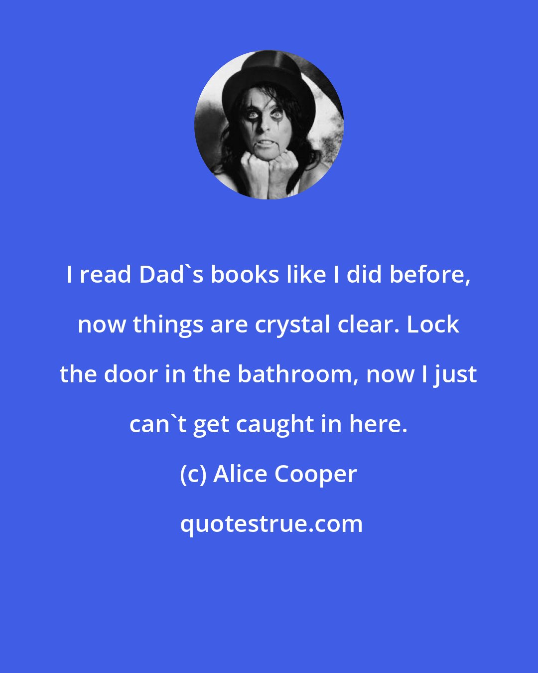 Alice Cooper: I read Dad's books like I did before, now things are crystal clear. Lock the door in the bathroom, now I just can't get caught in here.