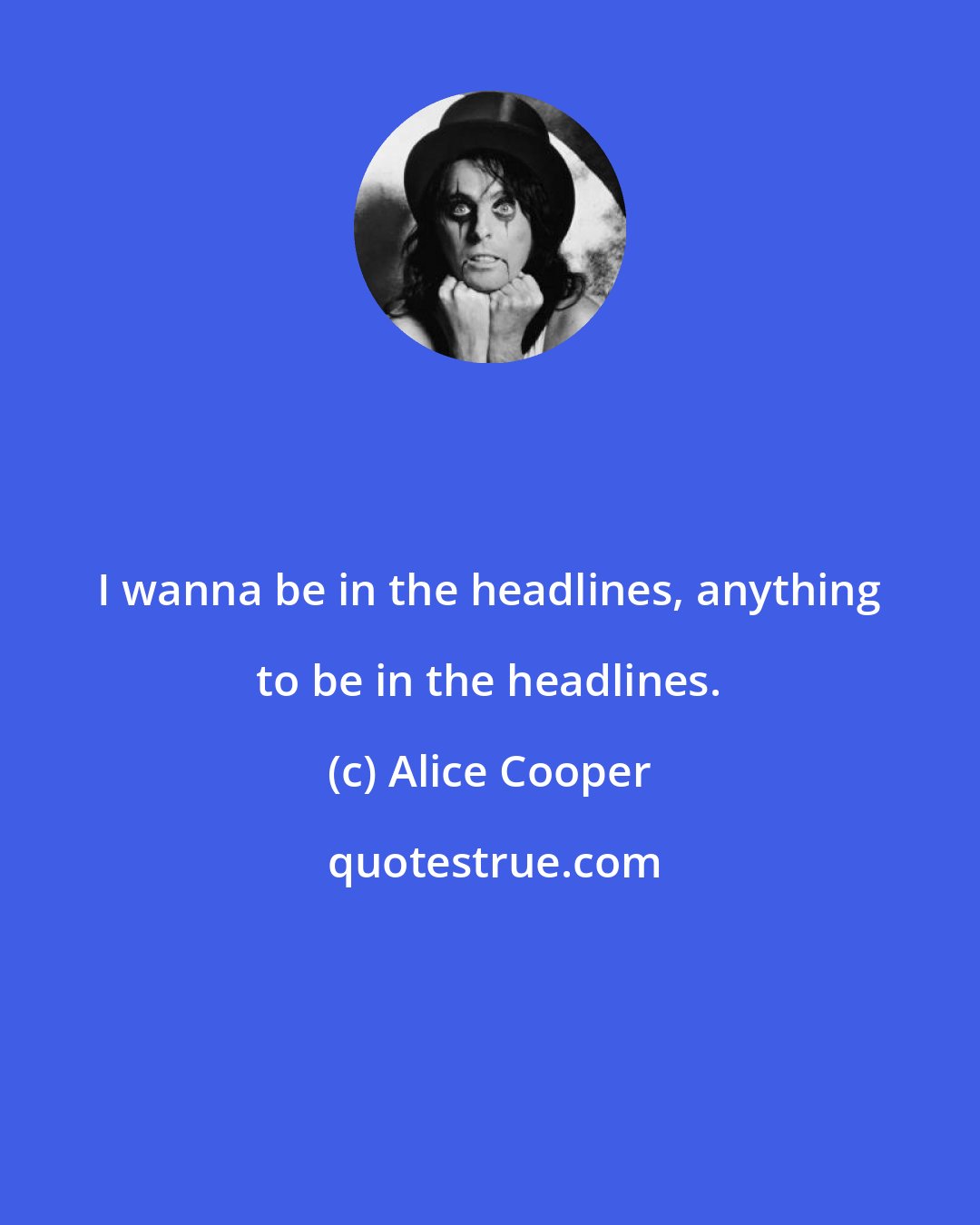 Alice Cooper: I wanna be in the headlines, anything to be in the headlines.