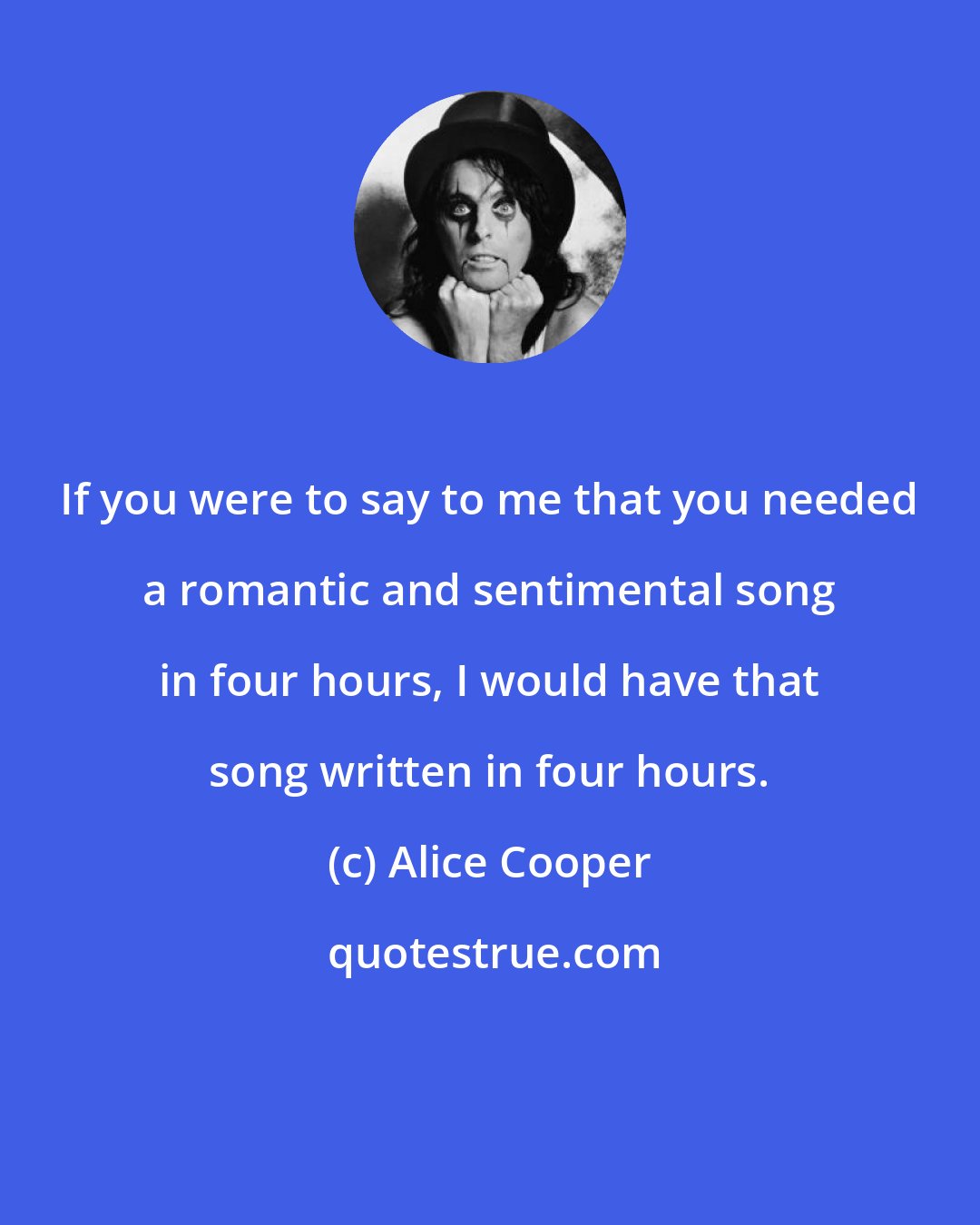 Alice Cooper: If you were to say to me that you needed a romantic and sentimental song in four hours, I would have that song written in four hours.