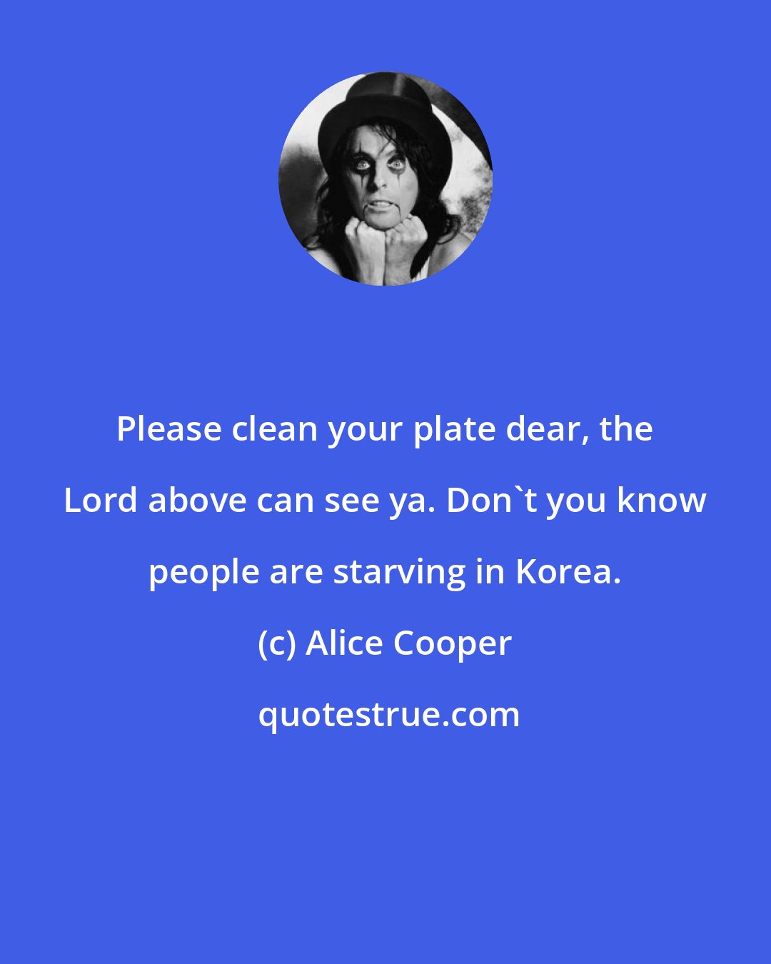 Alice Cooper: Please clean your plate dear, the Lord above can see ya. Don't you know people are starving in Korea.