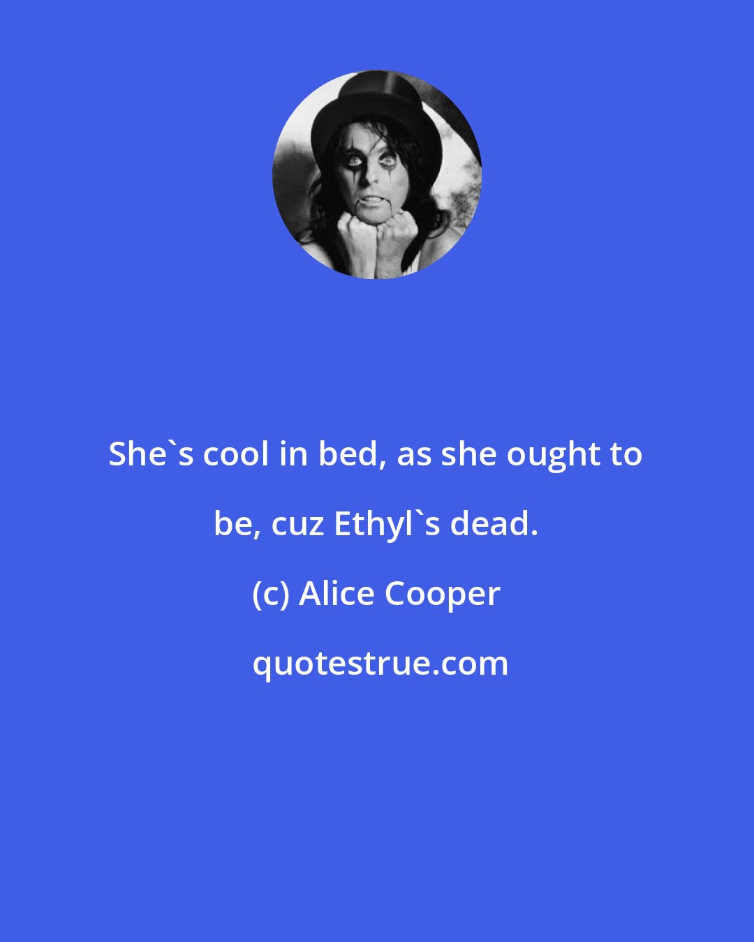 Alice Cooper: She's cool in bed, as she ought to be, cuz Ethyl's dead.