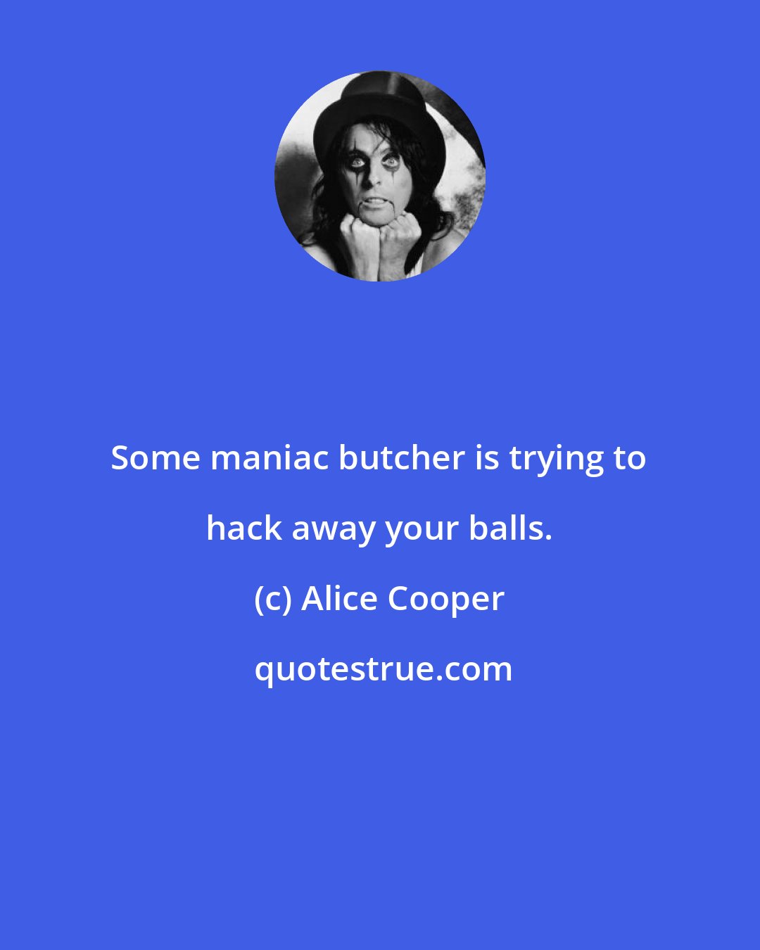 Alice Cooper: Some maniac butcher is trying to hack away your balls.