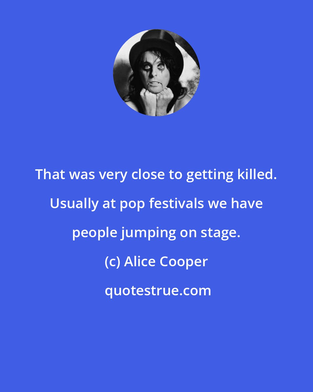 Alice Cooper: That was very close to getting killed. Usually at pop festivals we have people jumping on stage.