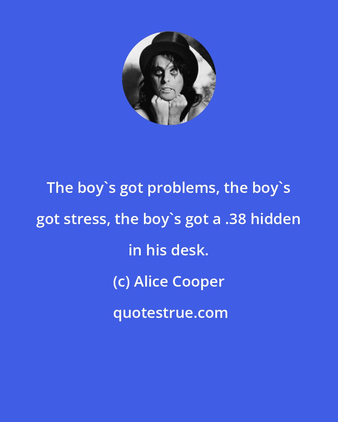 Alice Cooper: The boy's got problems, the boy's got stress, the boy's got a .38 hidden in his desk.