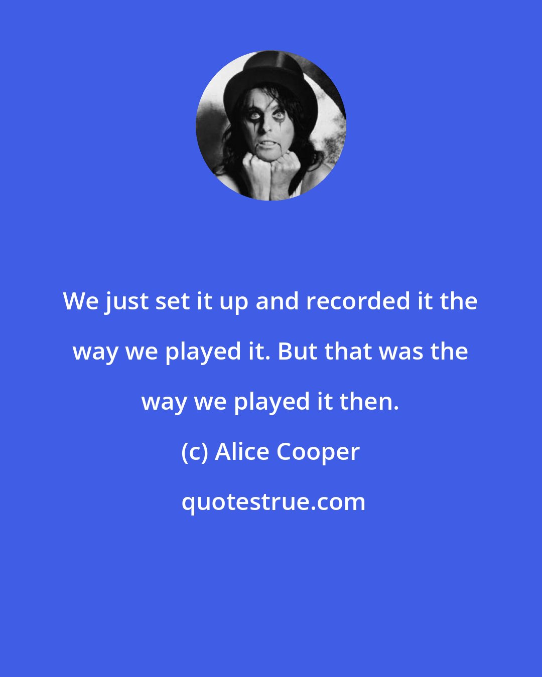 Alice Cooper: We just set it up and recorded it the way we played it. But that was the way we played it then.