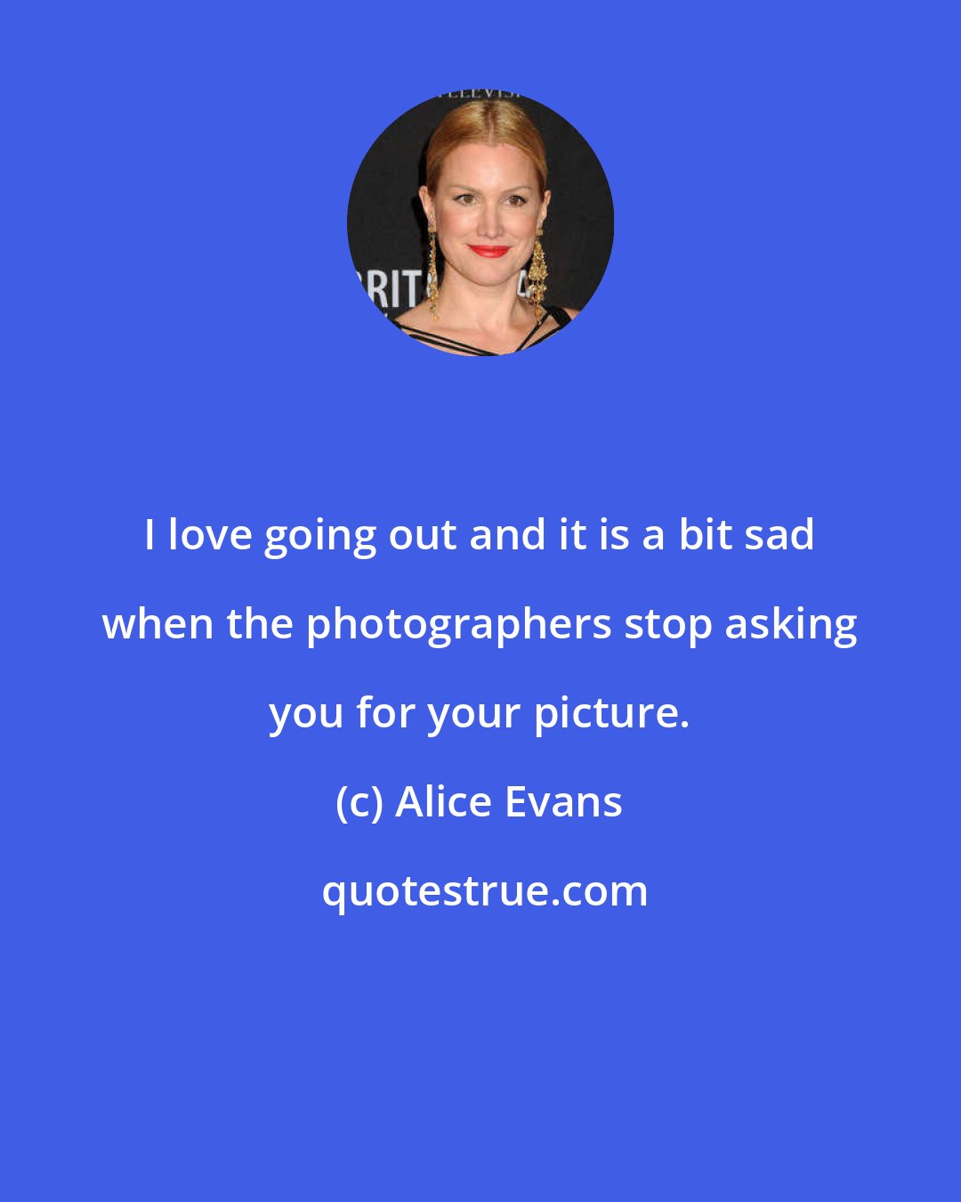 Alice Evans: I love going out and it is a bit sad when the photographers stop asking you for your picture.