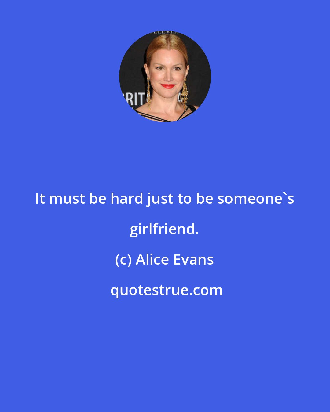 Alice Evans: It must be hard just to be someone's girlfriend.