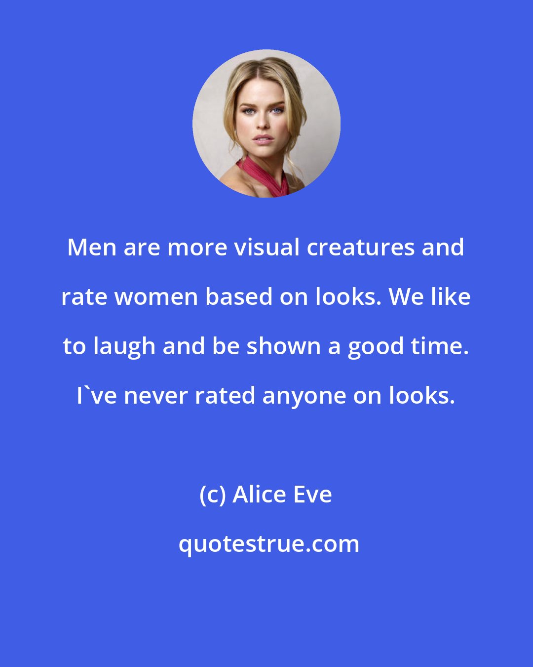 Alice Eve: Men are more visual creatures and rate women based on looks. We like to laugh and be shown a good time. I've never rated anyone on looks.