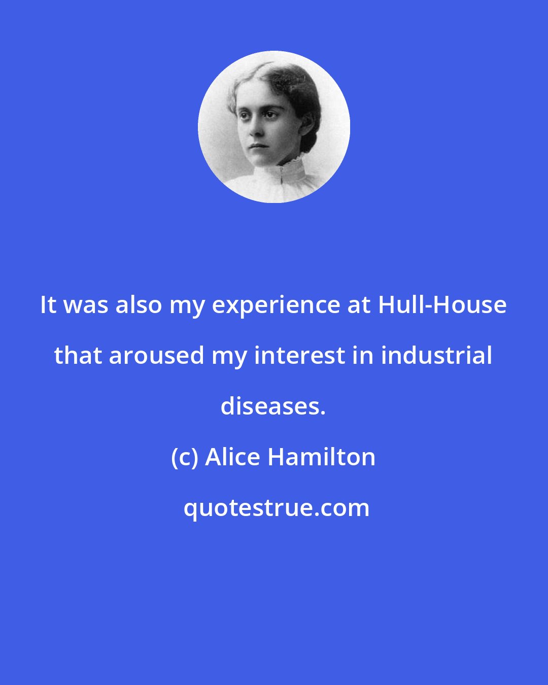 Alice Hamilton: It was also my experience at Hull-House that aroused my interest in industrial diseases.