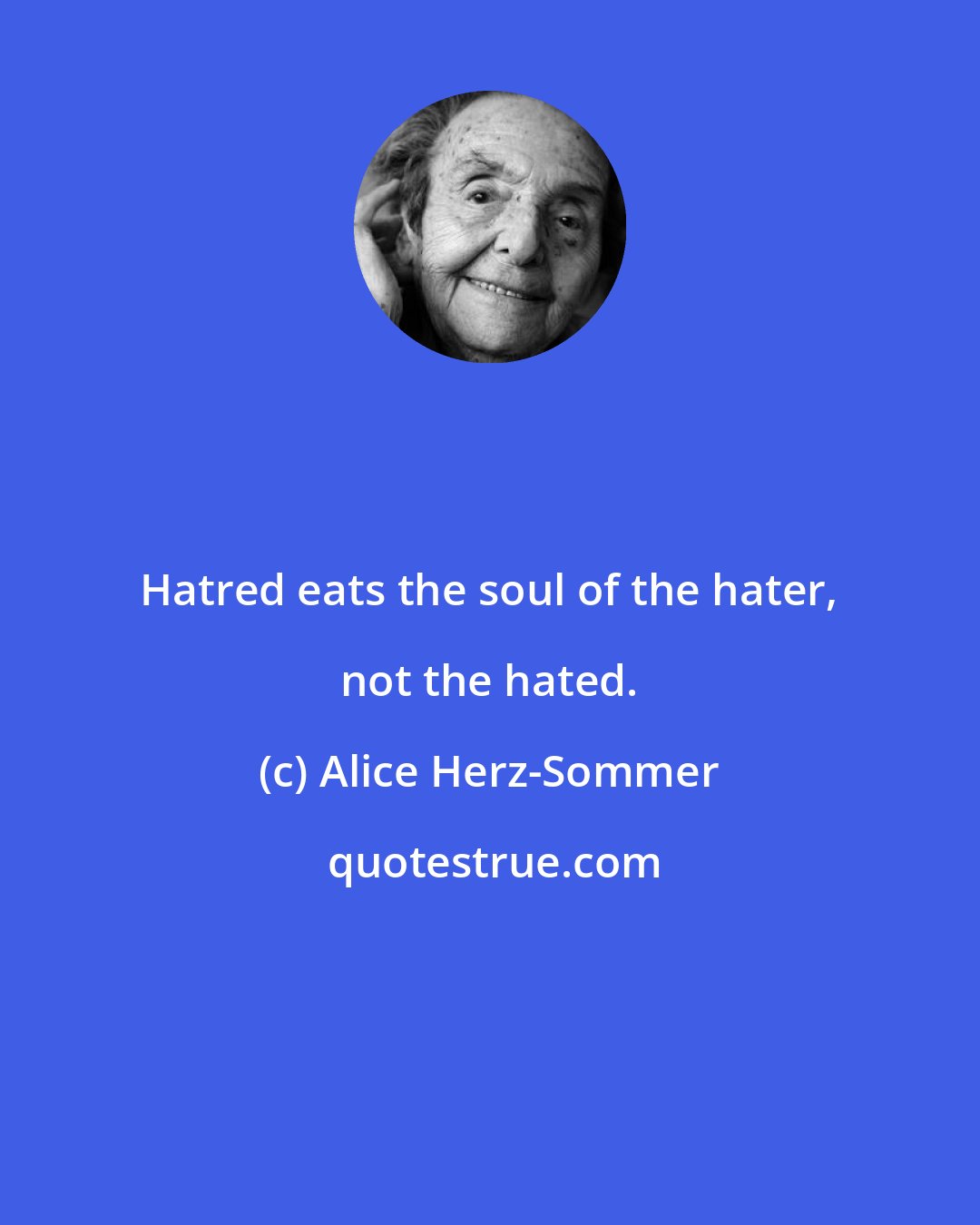 Alice Herz-Sommer: Hatred eats the soul of the hater, not the hated.