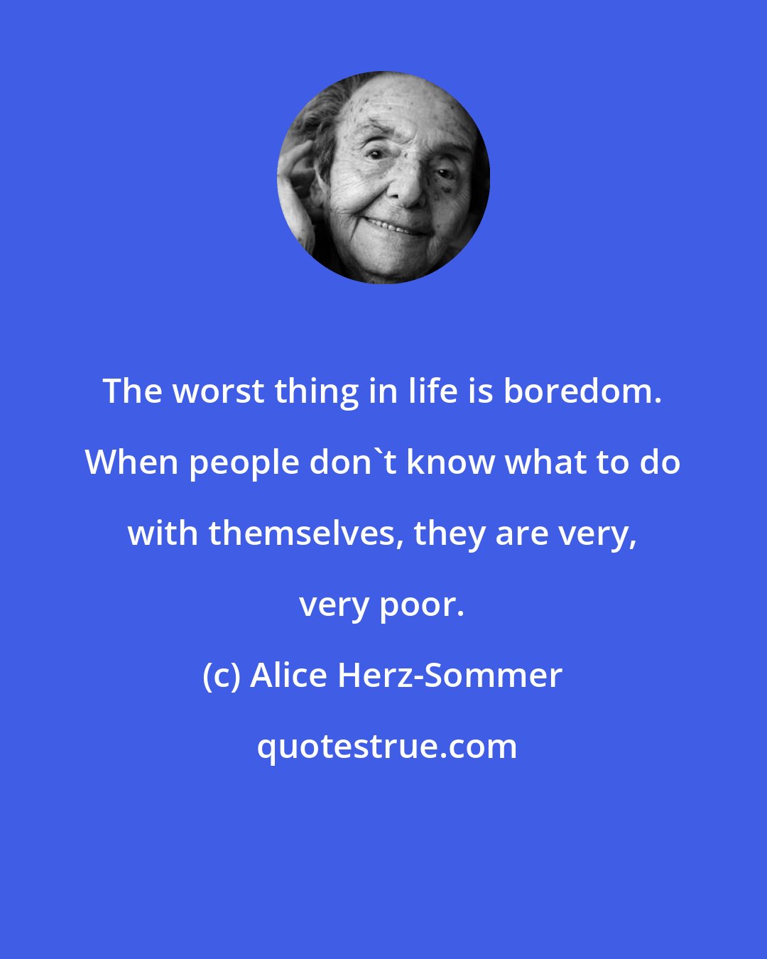 Alice Herz-Sommer: The worst thing in life is boredom. When people don't know what to do with themselves, they are very, very poor.