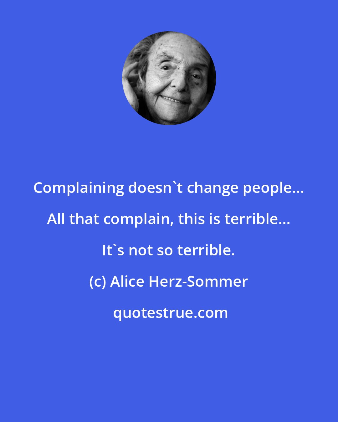 Alice Herz-Sommer: Complaining doesn't change people... All that complain, this is terrible... It's not so terrible.