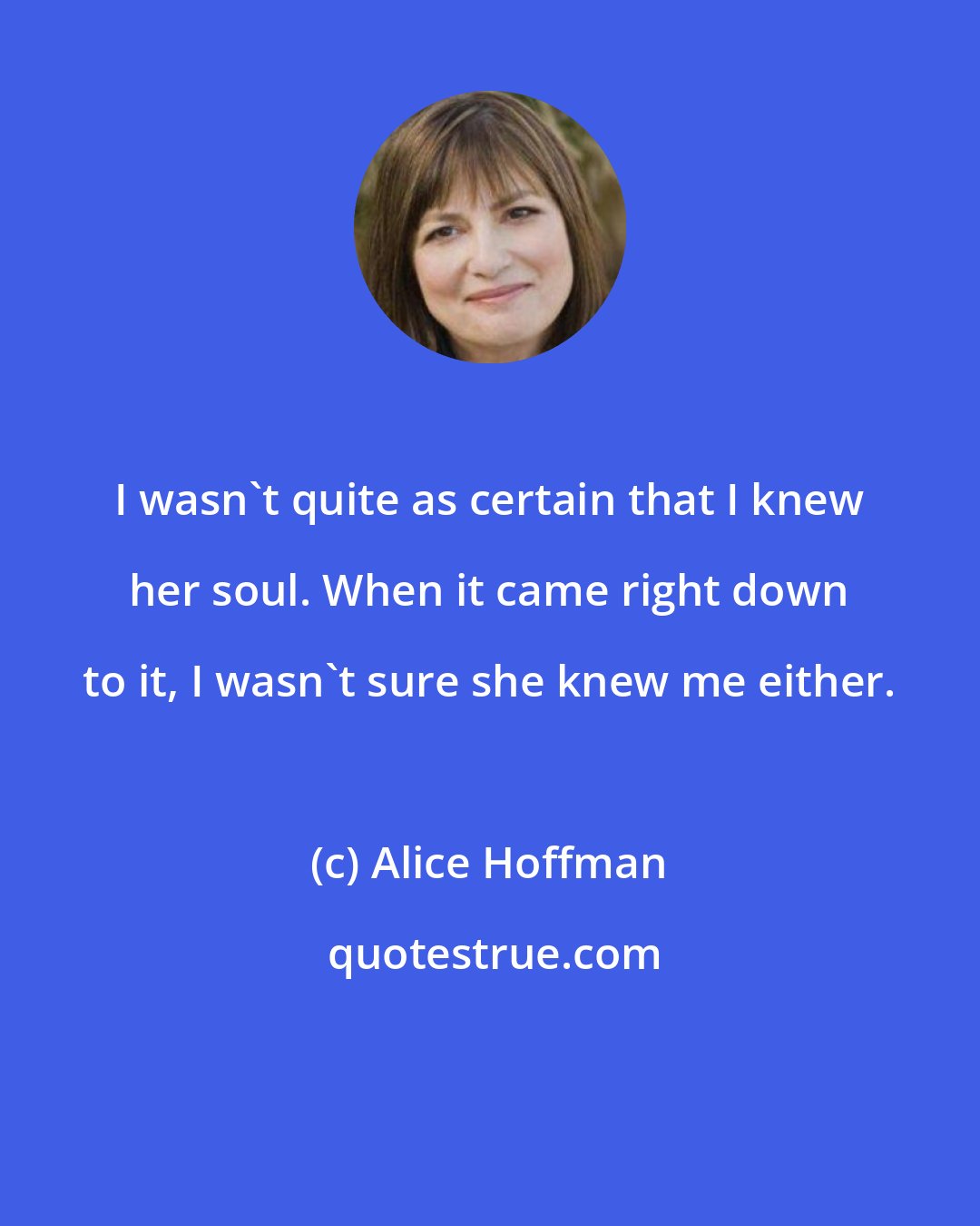 Alice Hoffman: I wasn't quite as certain that I knew her soul. When it came right down to it, I wasn't sure she knew me either.