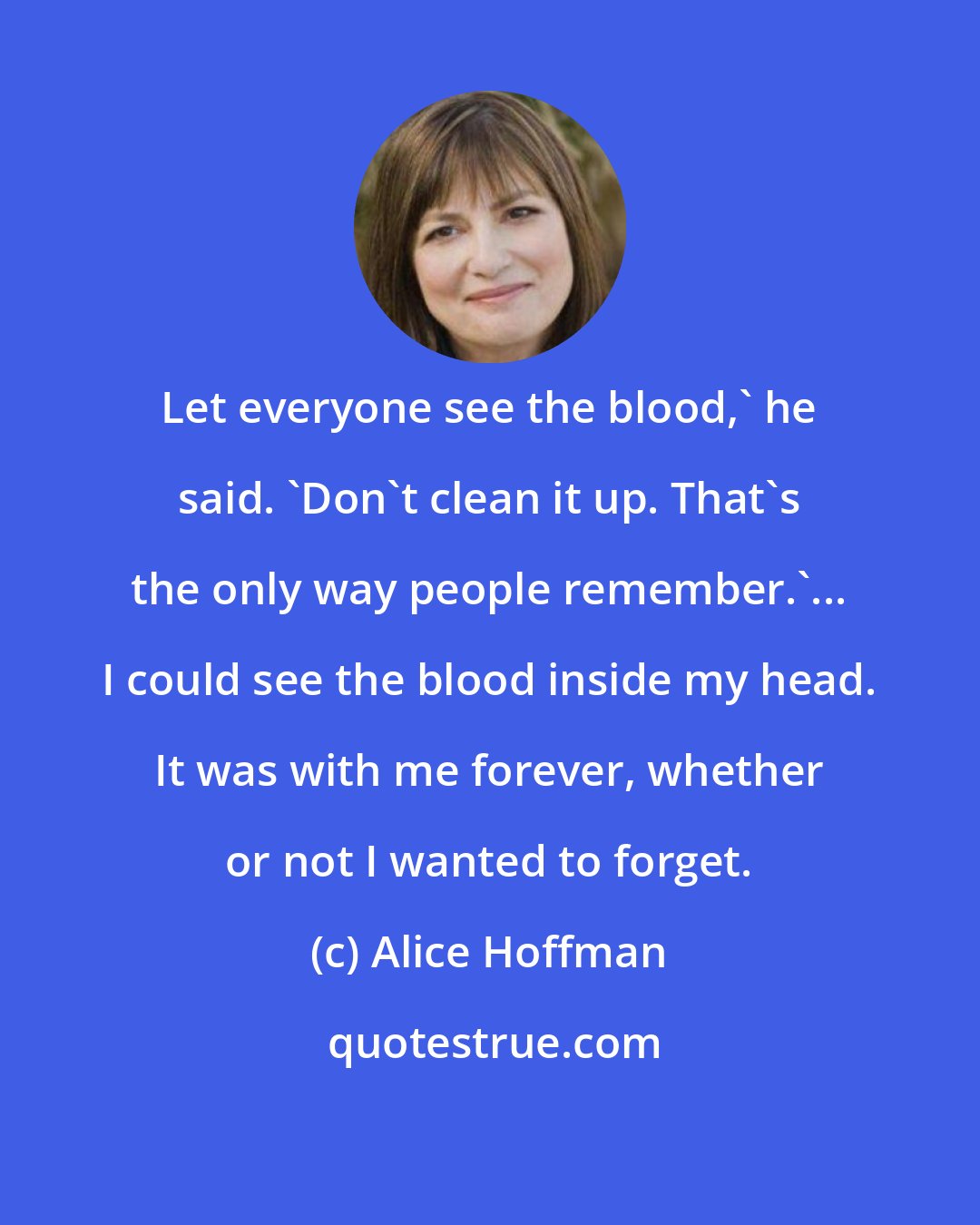 Alice Hoffman: Let everyone see the blood,' he said. 'Don't clean it up. That's the only way people remember.'... I could see the blood inside my head. It was with me forever, whether or not I wanted to forget.