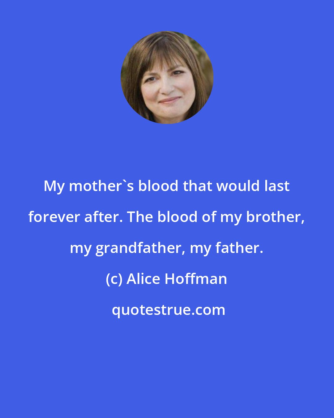 Alice Hoffman: My mother's blood that would last forever after. The blood of my brother, my grandfather, my father.