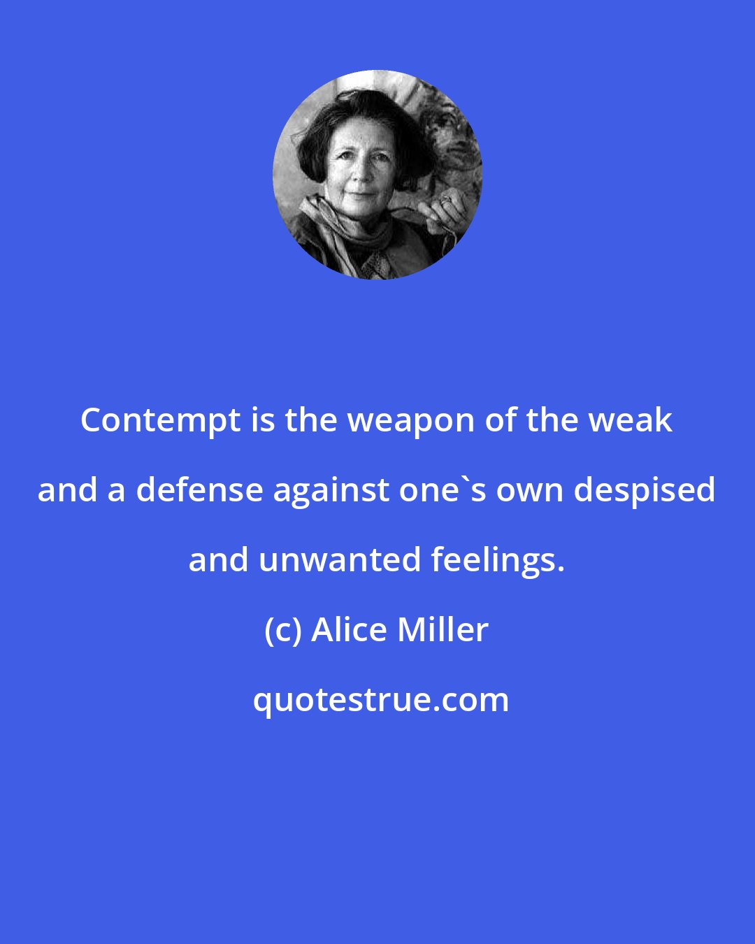 Alice Miller: Contempt is the weapon of the weak and a defense against one's own despised and unwanted feelings.