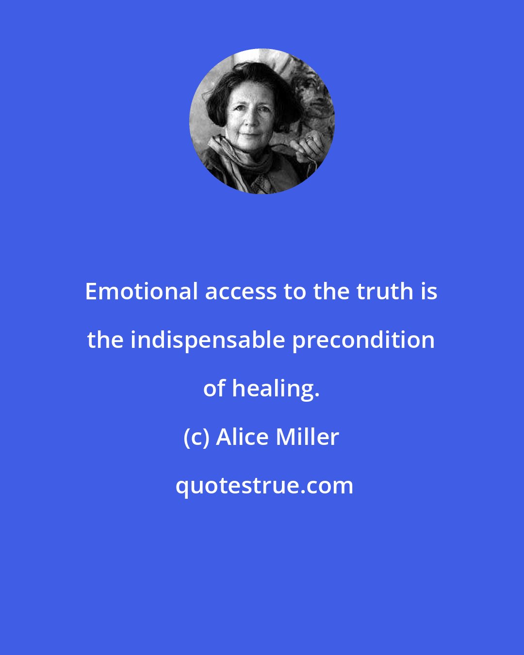 Alice Miller: Emotional access to the truth is the indispensable precondition of healing.