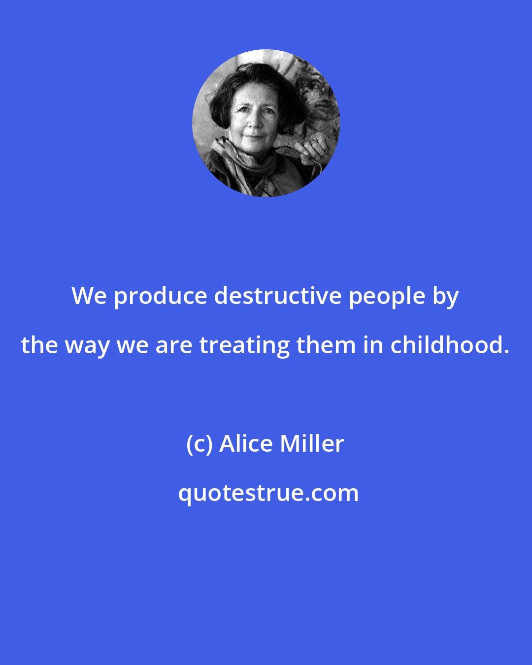 Alice Miller: We produce destructive people by the way we are treating them in childhood.