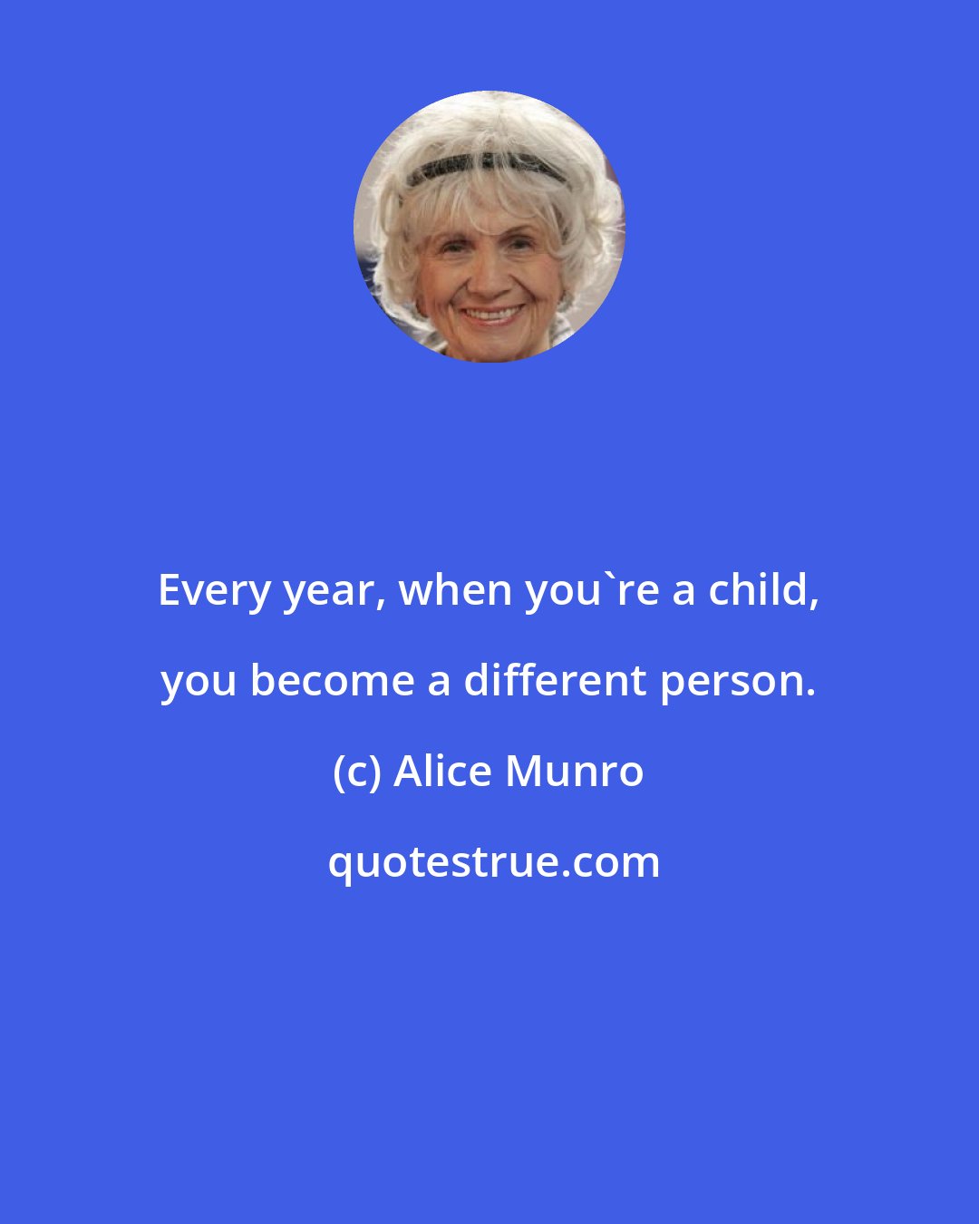 Alice Munro: Every year, when you're a child, you become a different person.