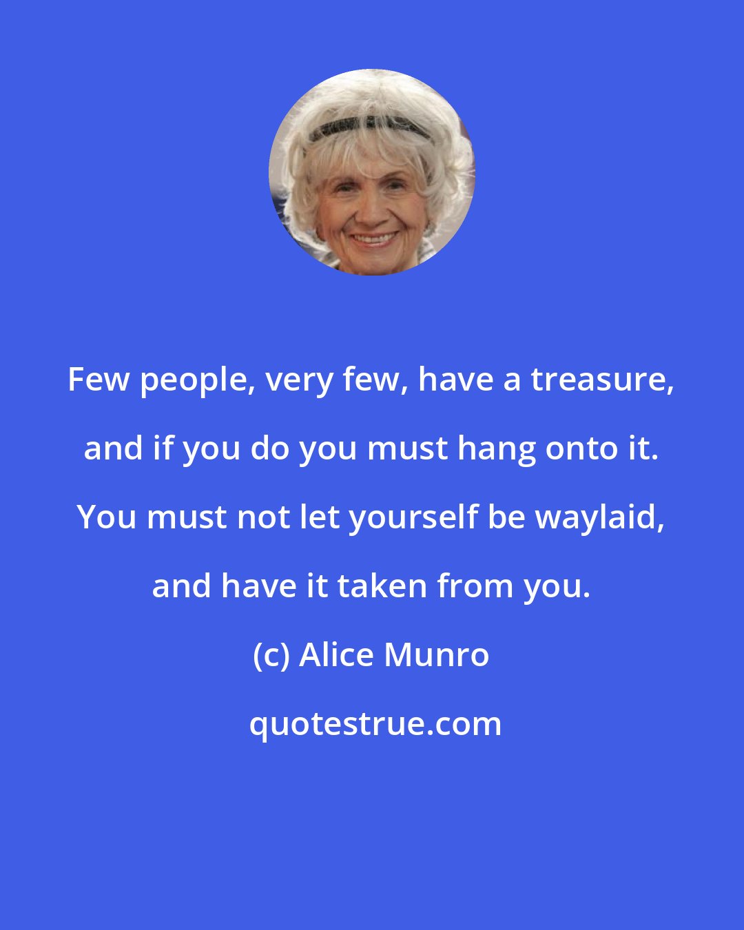 Alice Munro: Few people, very few, have a treasure, and if you do you must hang onto it. You must not let yourself be waylaid, and have it taken from you.