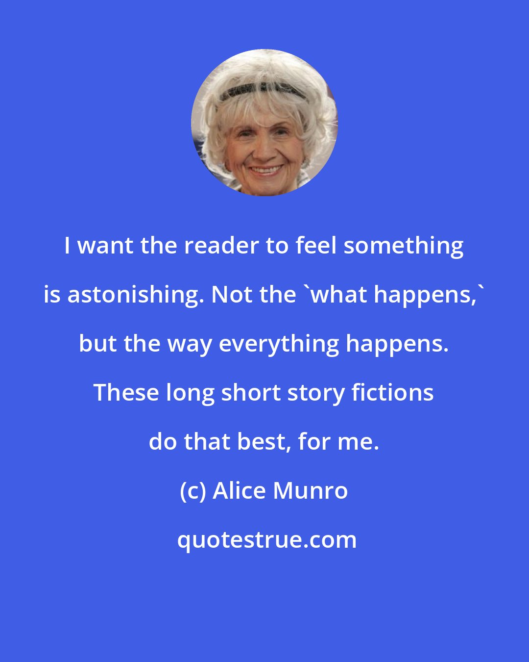 Alice Munro: I want the reader to feel something is astonishing. Not the 'what happens,' but the way everything happens. These long short story fictions do that best, for me.