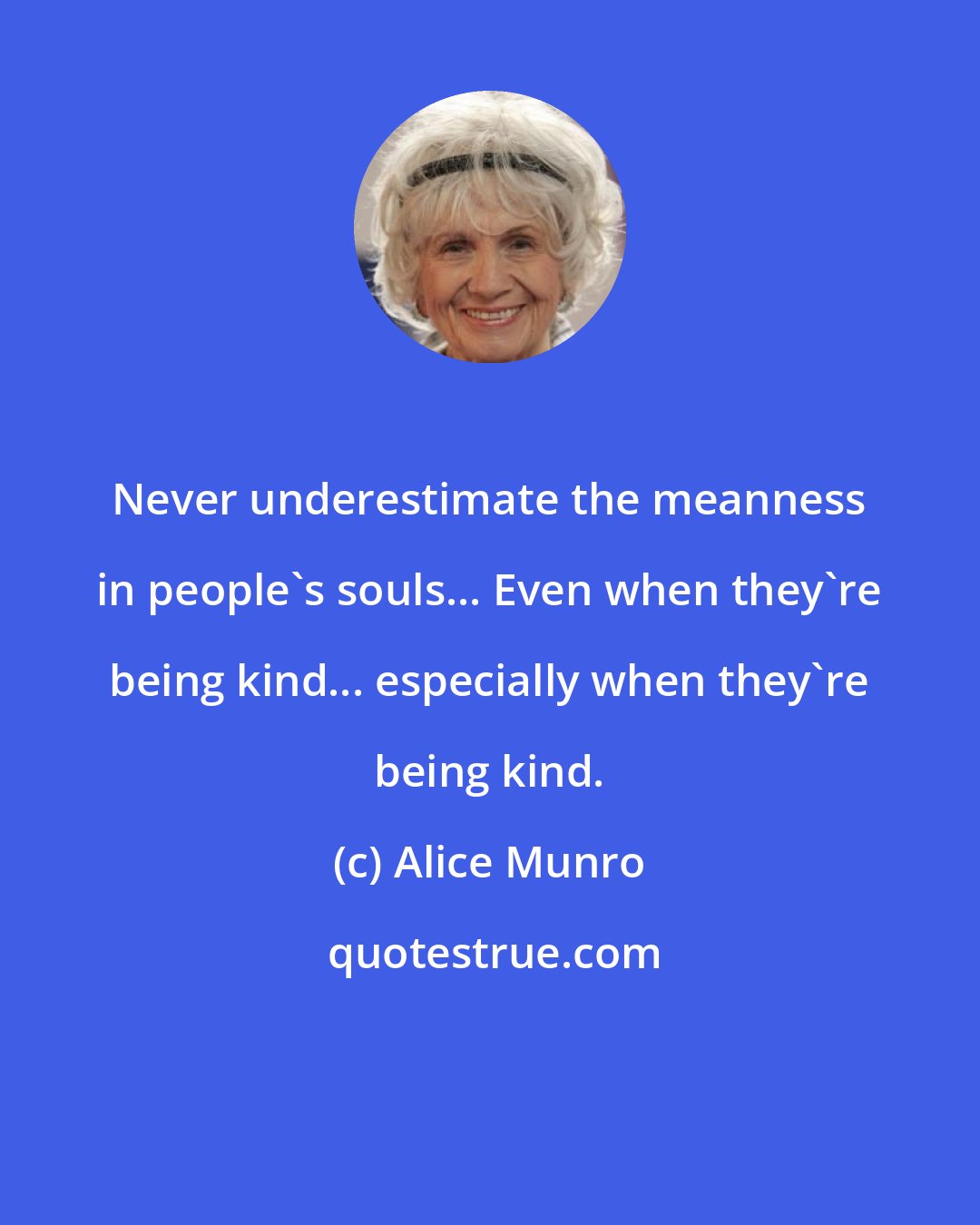 Alice Munro: Never underestimate the meanness in people's souls... Even when they're being kind... especially when they're being kind.