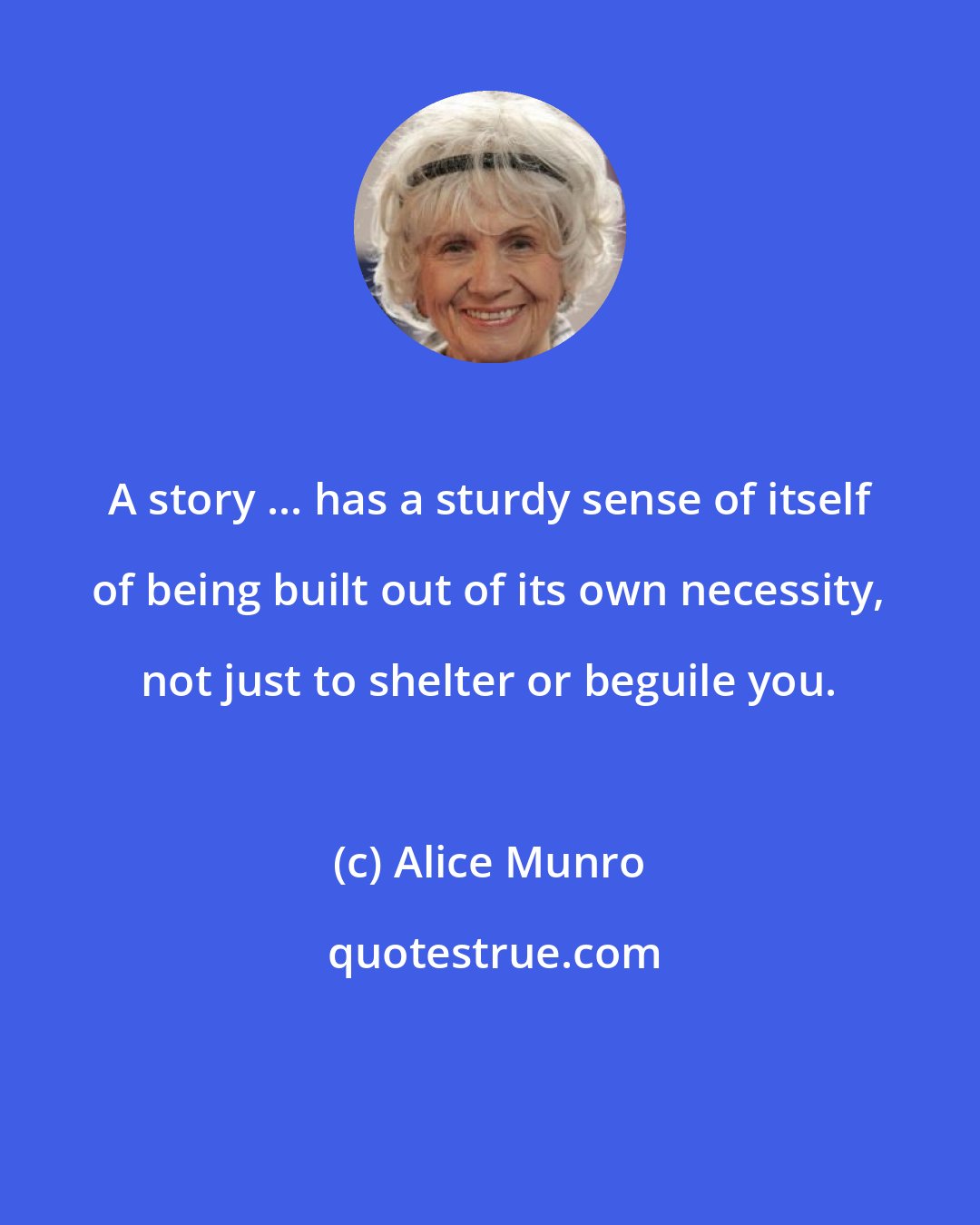 Alice Munro: A story ... has a sturdy sense of itself of being built out of its own necessity, not just to shelter or beguile you.