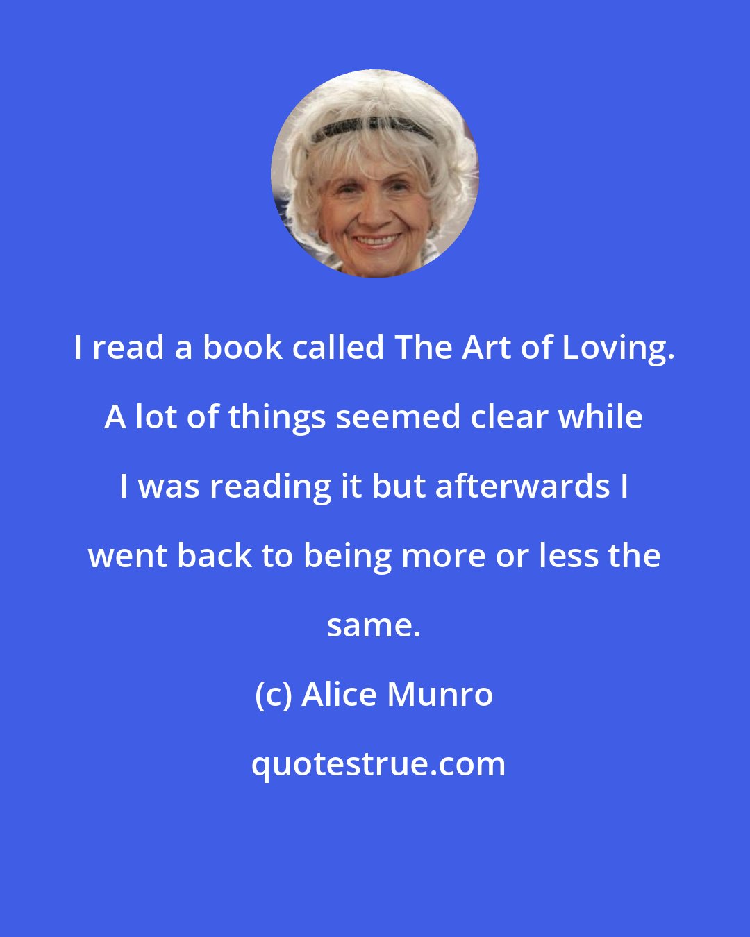 Alice Munro: I read a book called The Art of Loving. A lot of things seemed clear while I was reading it but afterwards I went back to being more or less the same.