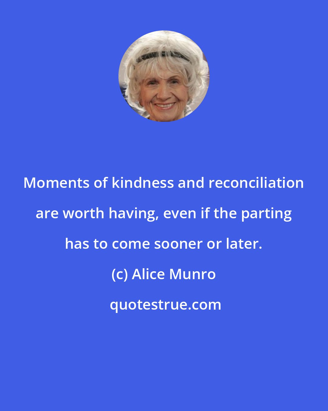 Alice Munro: Moments of kindness and reconciliation are worth having, even if the parting has to come sooner or later.