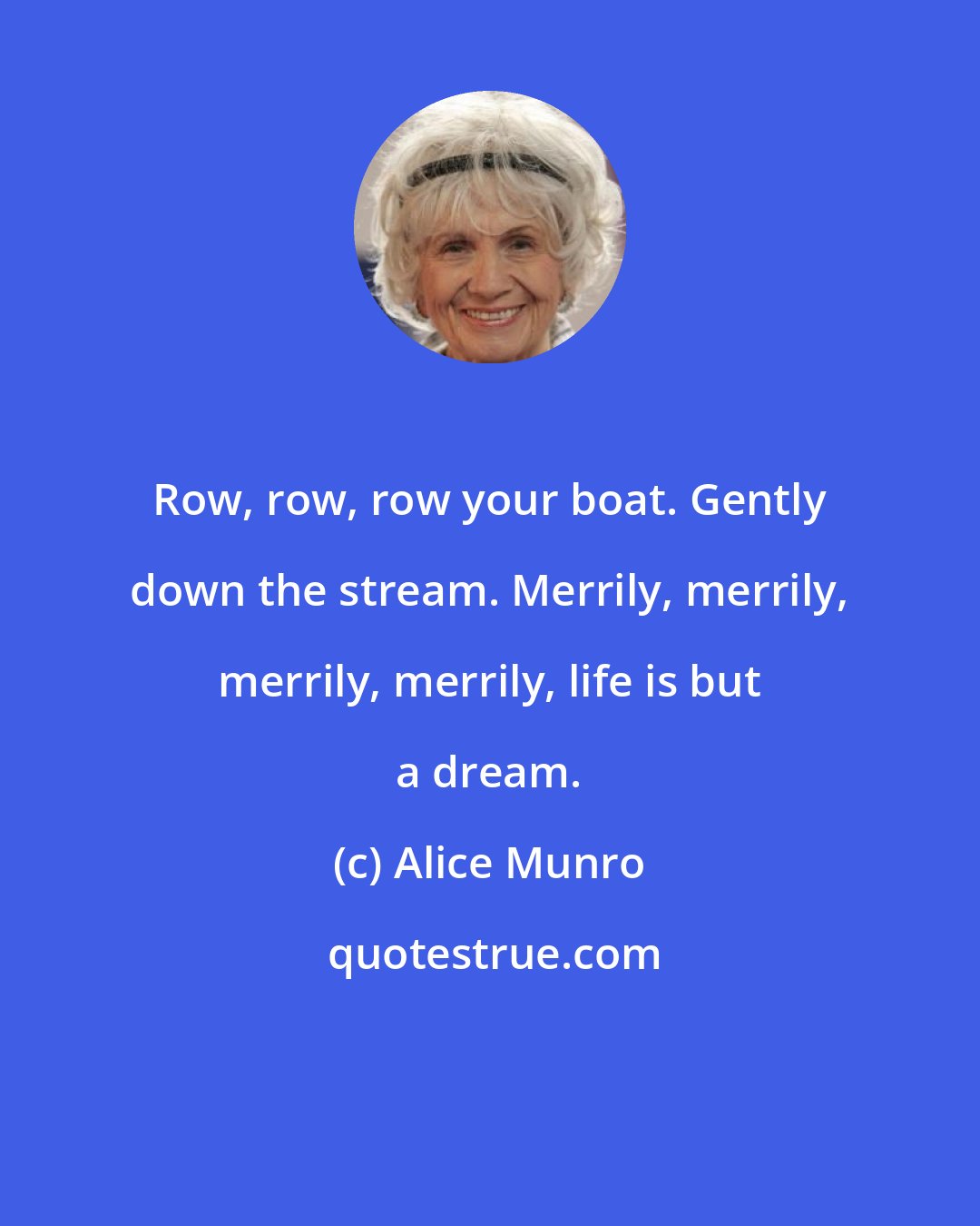 Alice Munro: Row, row, row your boat. Gently down the stream. Merrily, merrily, merrily, merrily, life is but a dream.