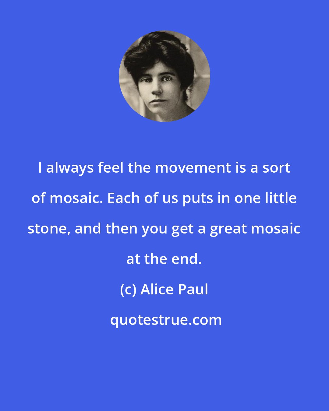 Alice Paul: I always feel the movement is a sort of mosaic. Each of us puts in one little stone, and then you get a great mosaic at the end.