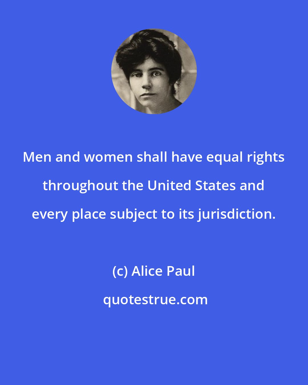 Alice Paul: Men and women shall have equal rights throughout the United States and every place subject to its jurisdiction.