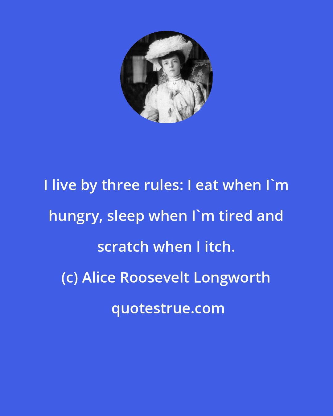 Alice Roosevelt Longworth: I live by three rules: I eat when I'm hungry, sleep when I'm tired and scratch when I itch.