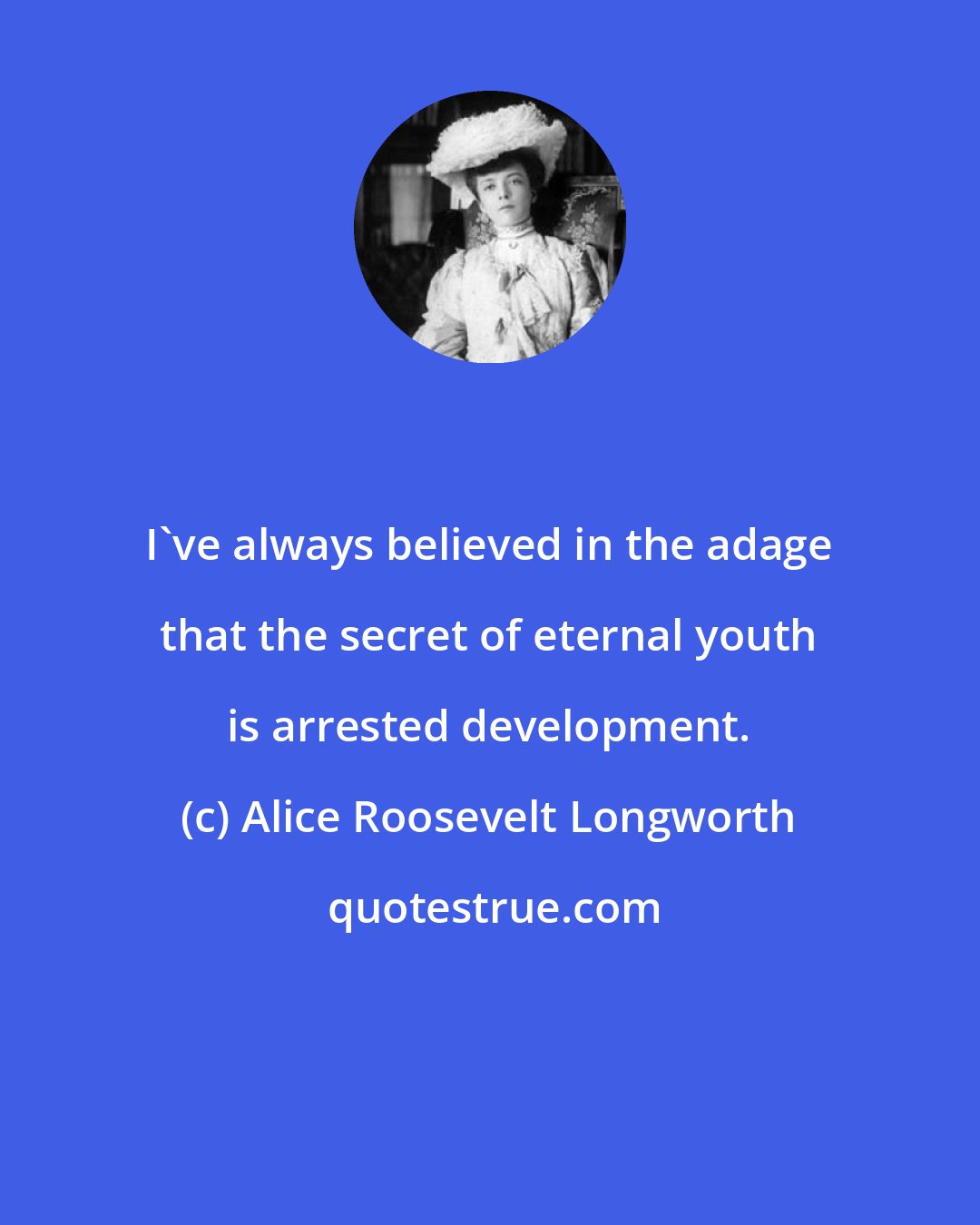 Alice Roosevelt Longworth: I've always believed in the adage that the secret of eternal youth is arrested development.