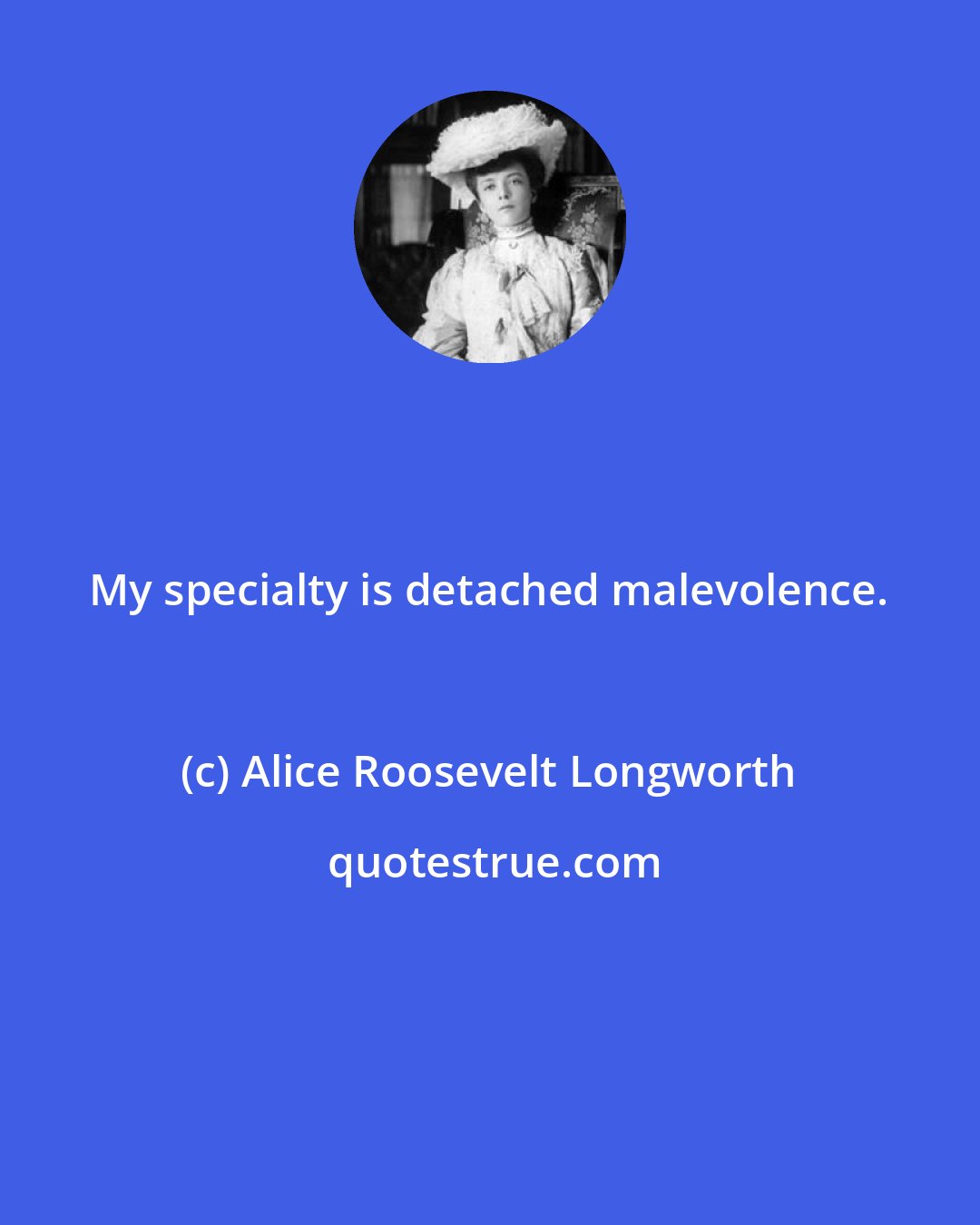 Alice Roosevelt Longworth: My specialty is detached malevolence.