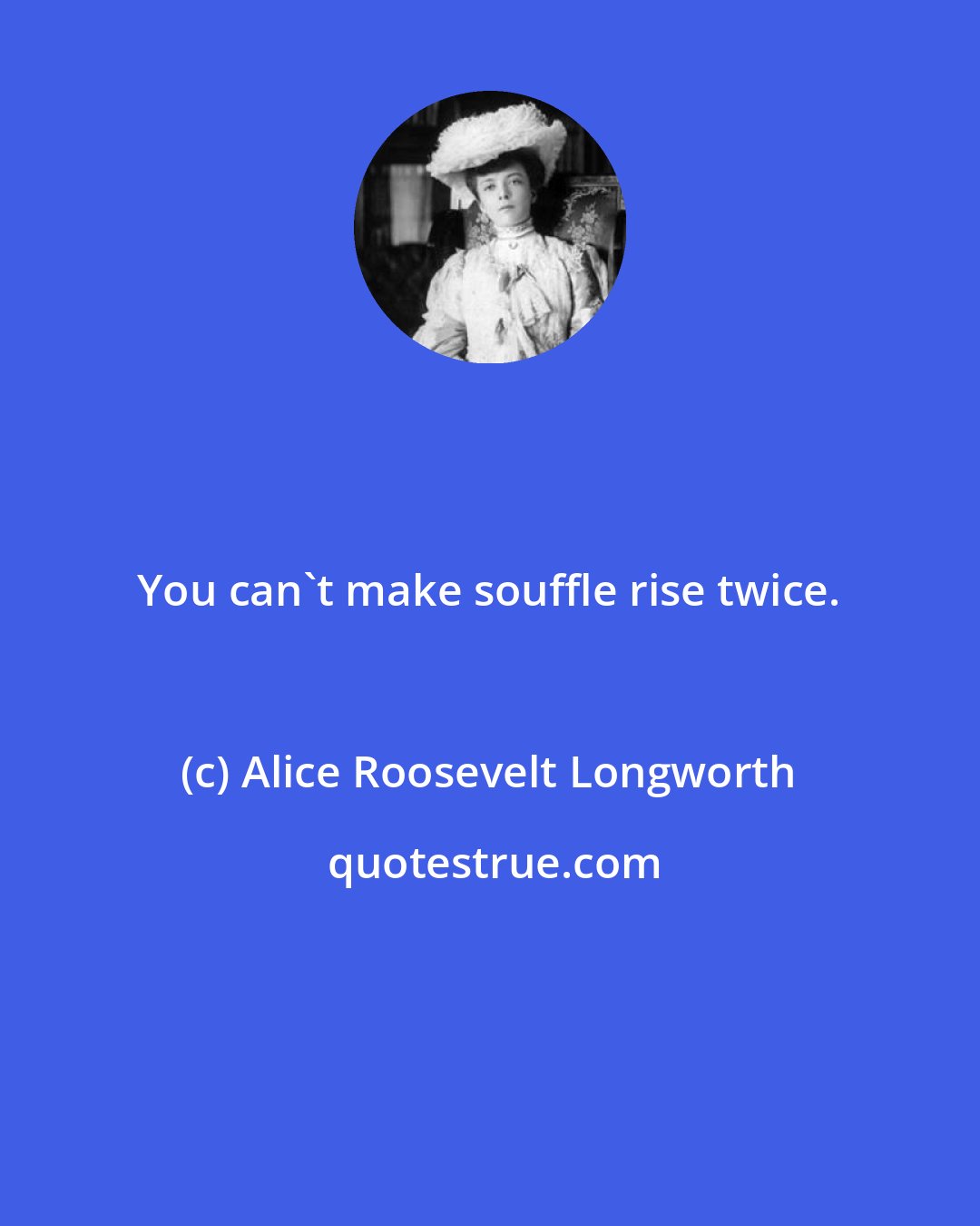 Alice Roosevelt Longworth: You can't make souffle rise twice.