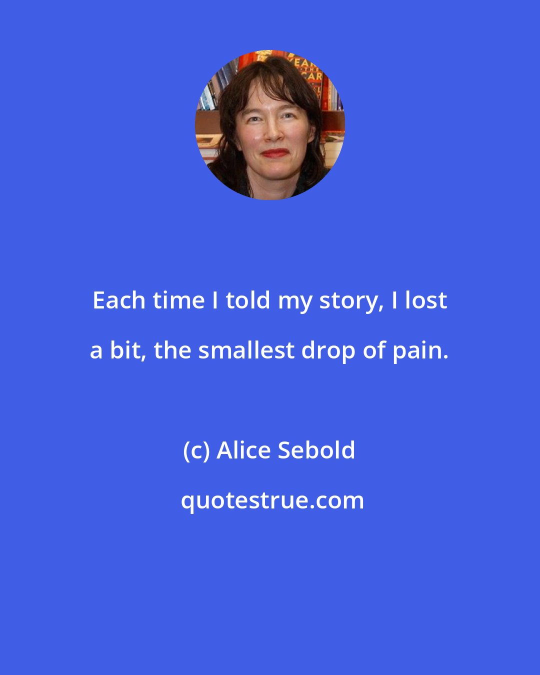 Alice Sebold: Each time I told my story, I lost a bit, the smallest drop of pain.